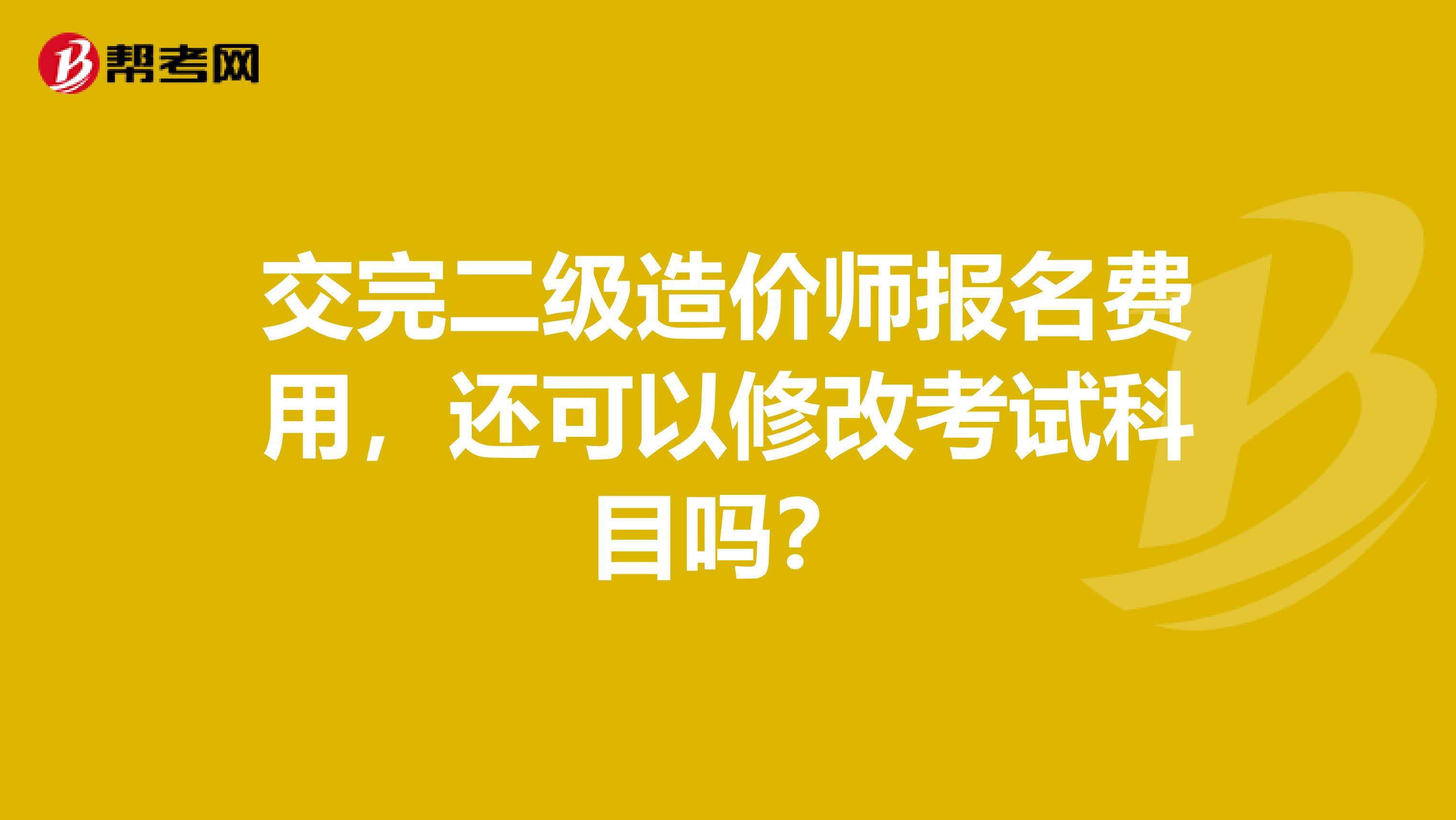 交完二级造价师报名费用，还可以修改考试科目吗？