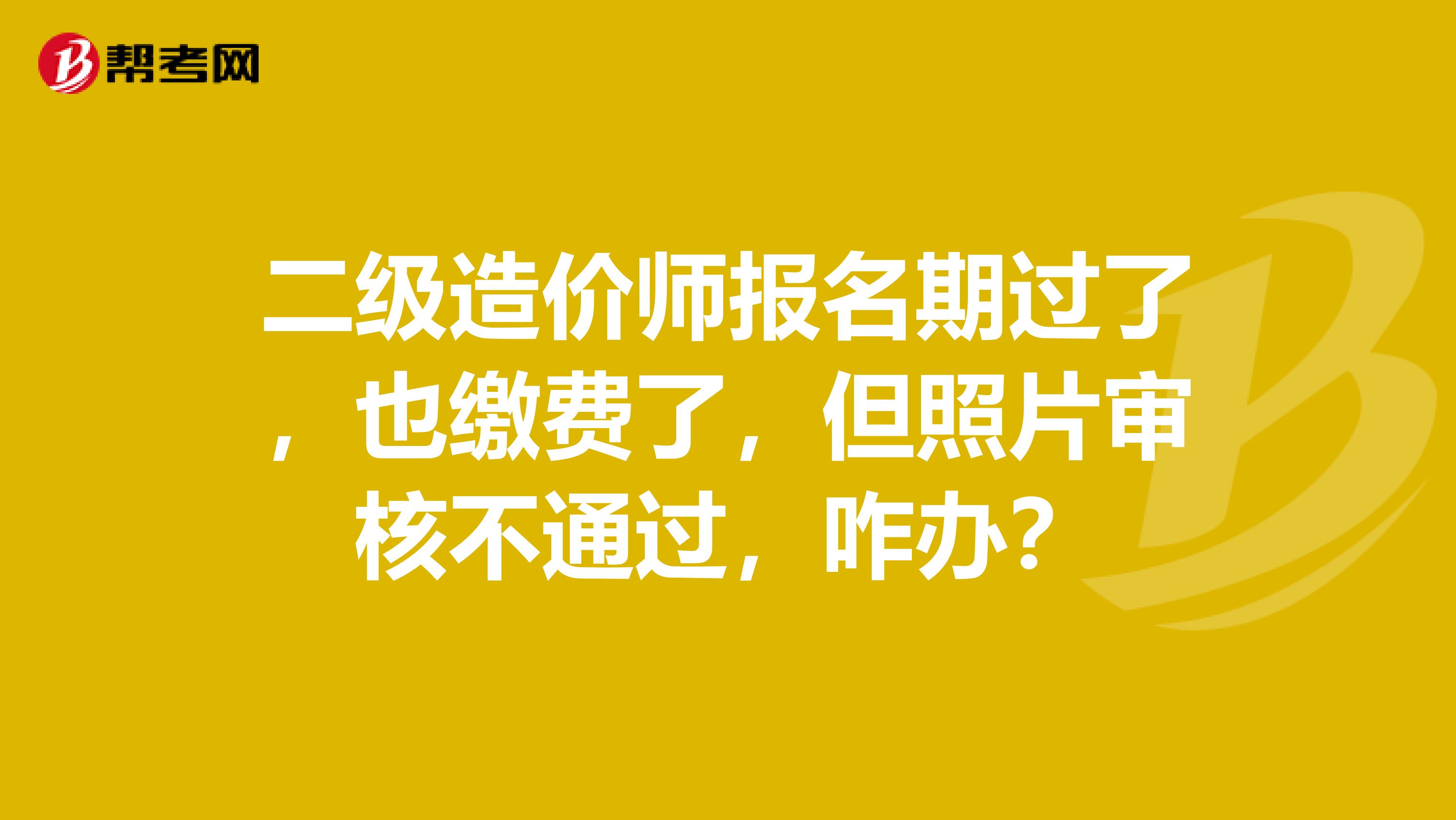 二级造价师报名期过了，也缴费了，但照片审核不通过，咋办？