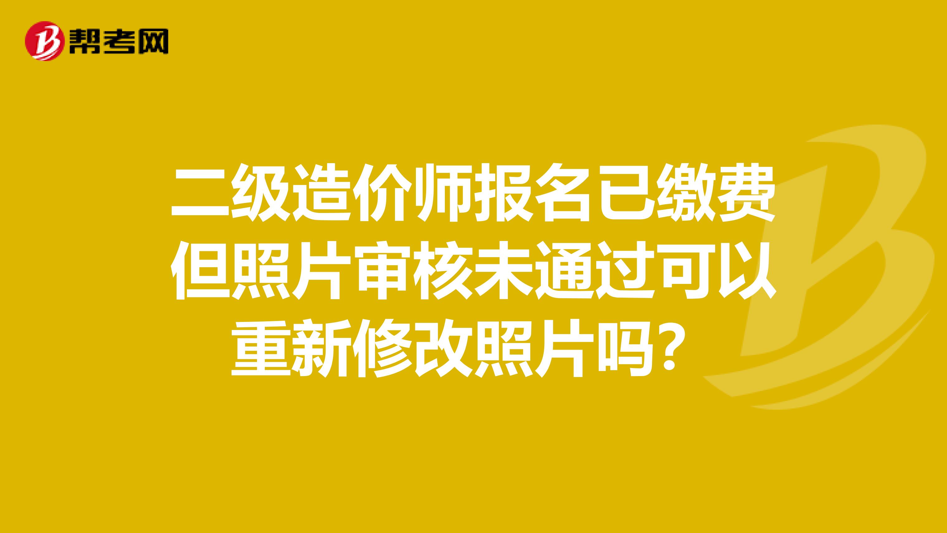 二级造价师报名已缴费但照片审核未通过可以重新修改照片吗？
