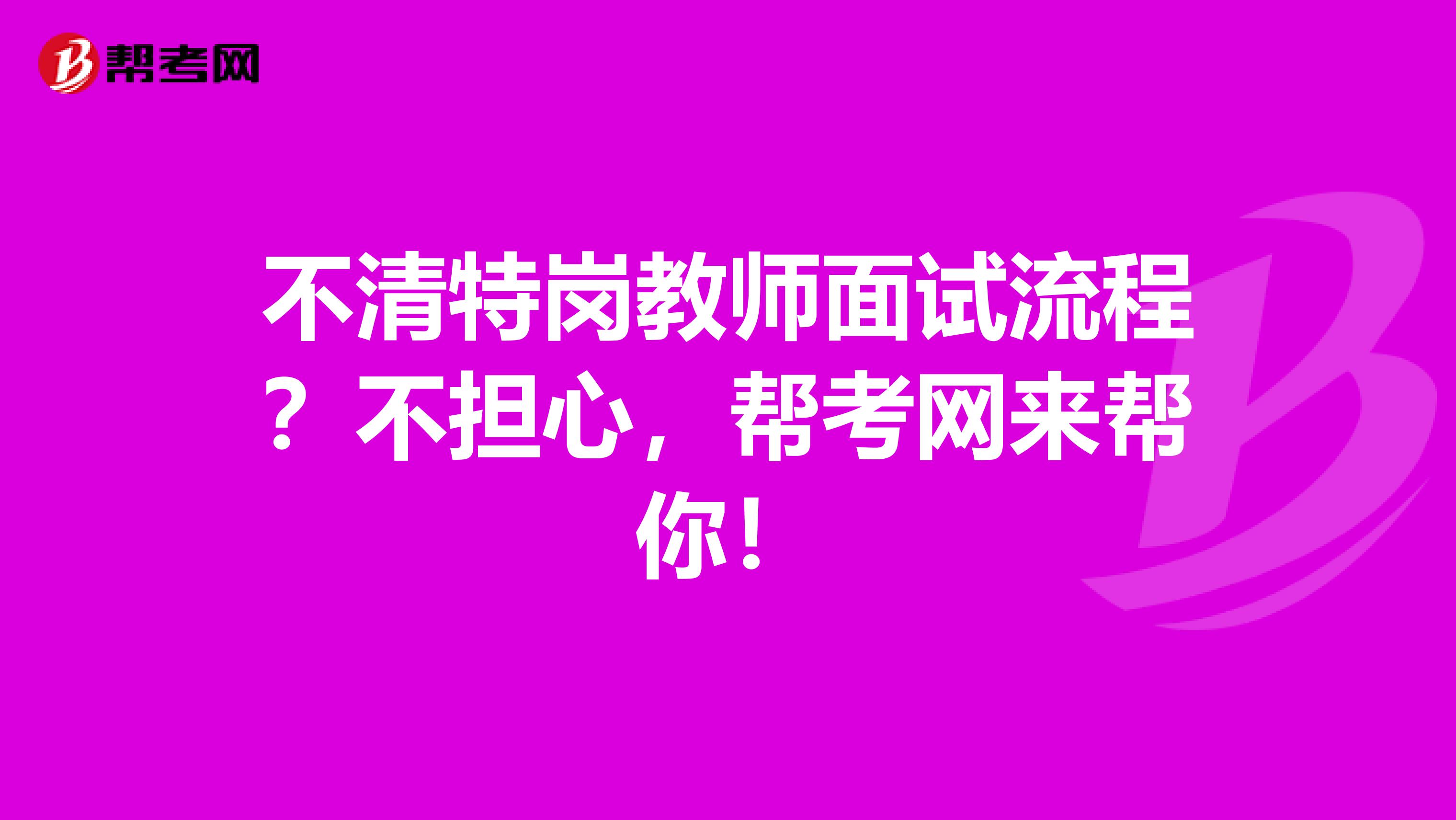 不清特岗教师面试流程？不担心，帮考网来帮你！