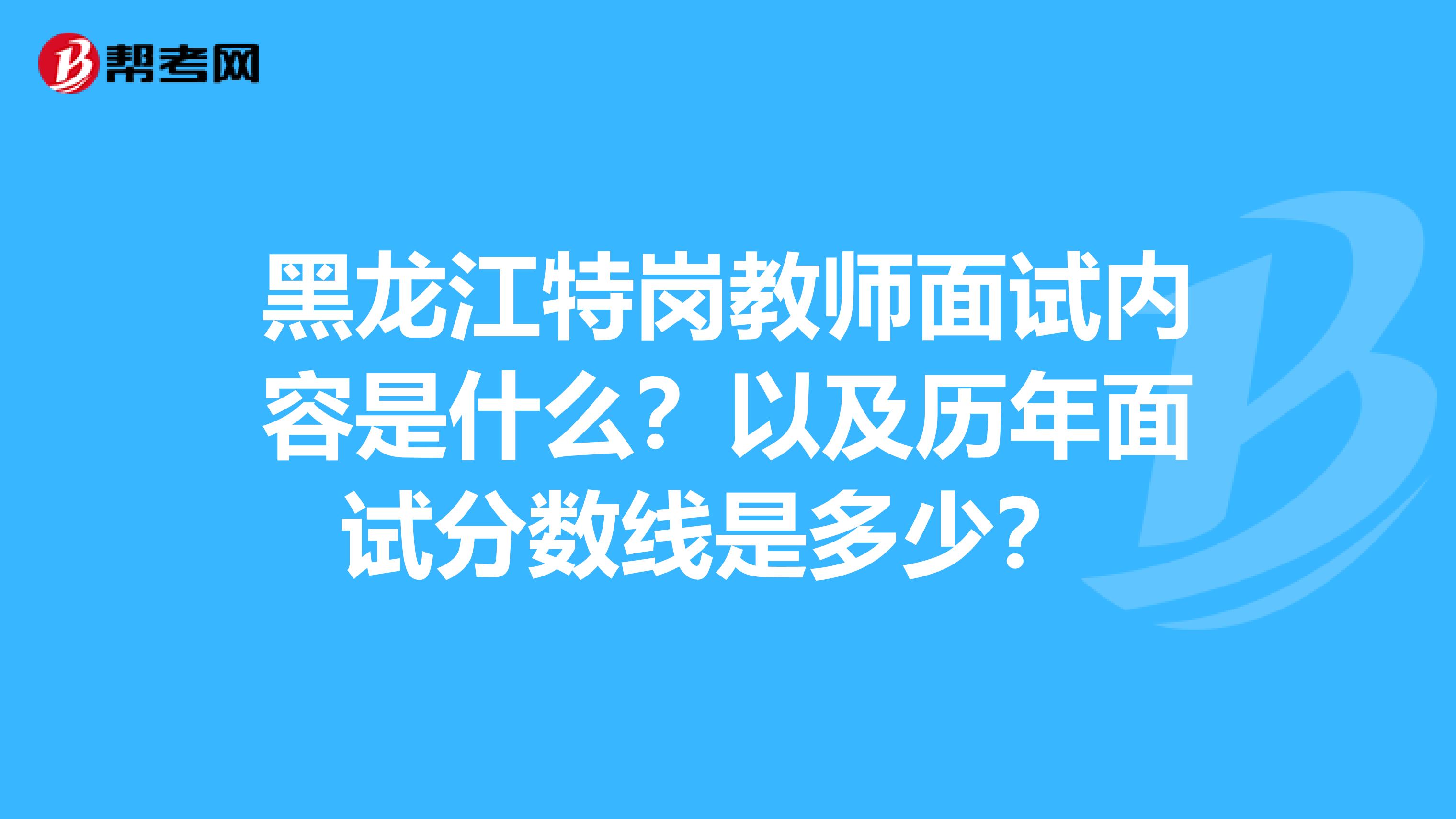 黑龙江特岗教师面试内容是什么？以及历年面试分数线是多少？ 