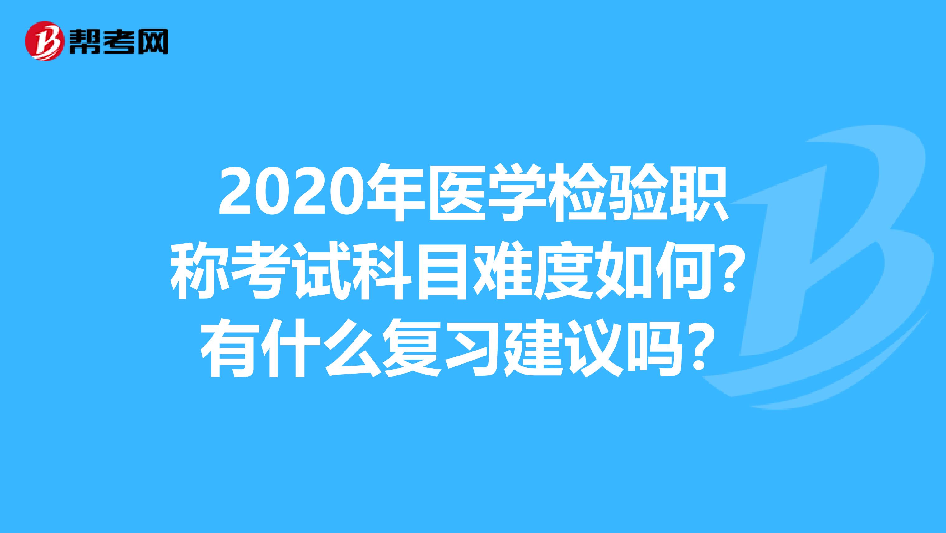 2020年医学检验职称考试科目难度如何？有什么复习建议吗？