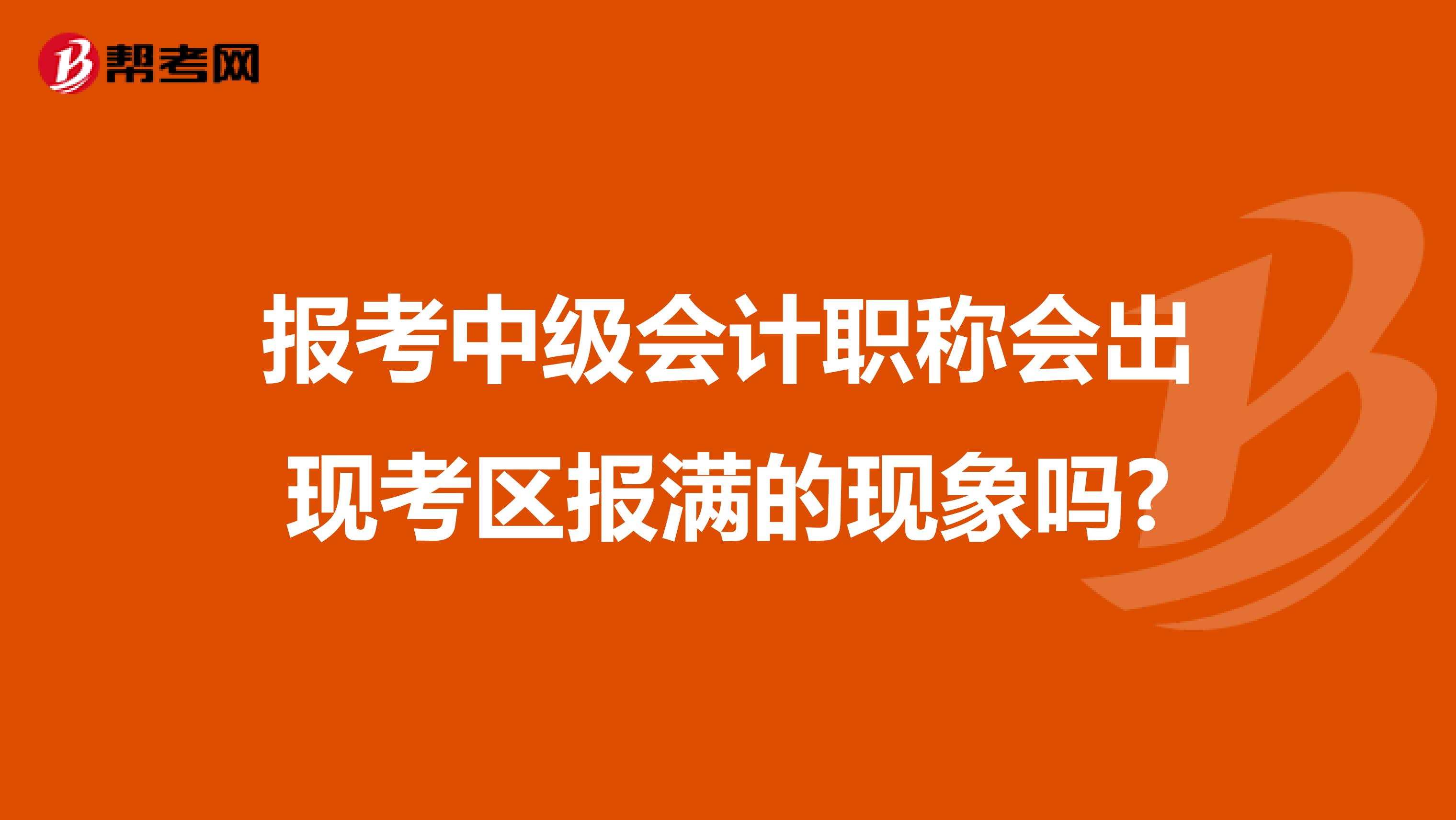 报考中级会计职称会出现考区报满的现象吗?