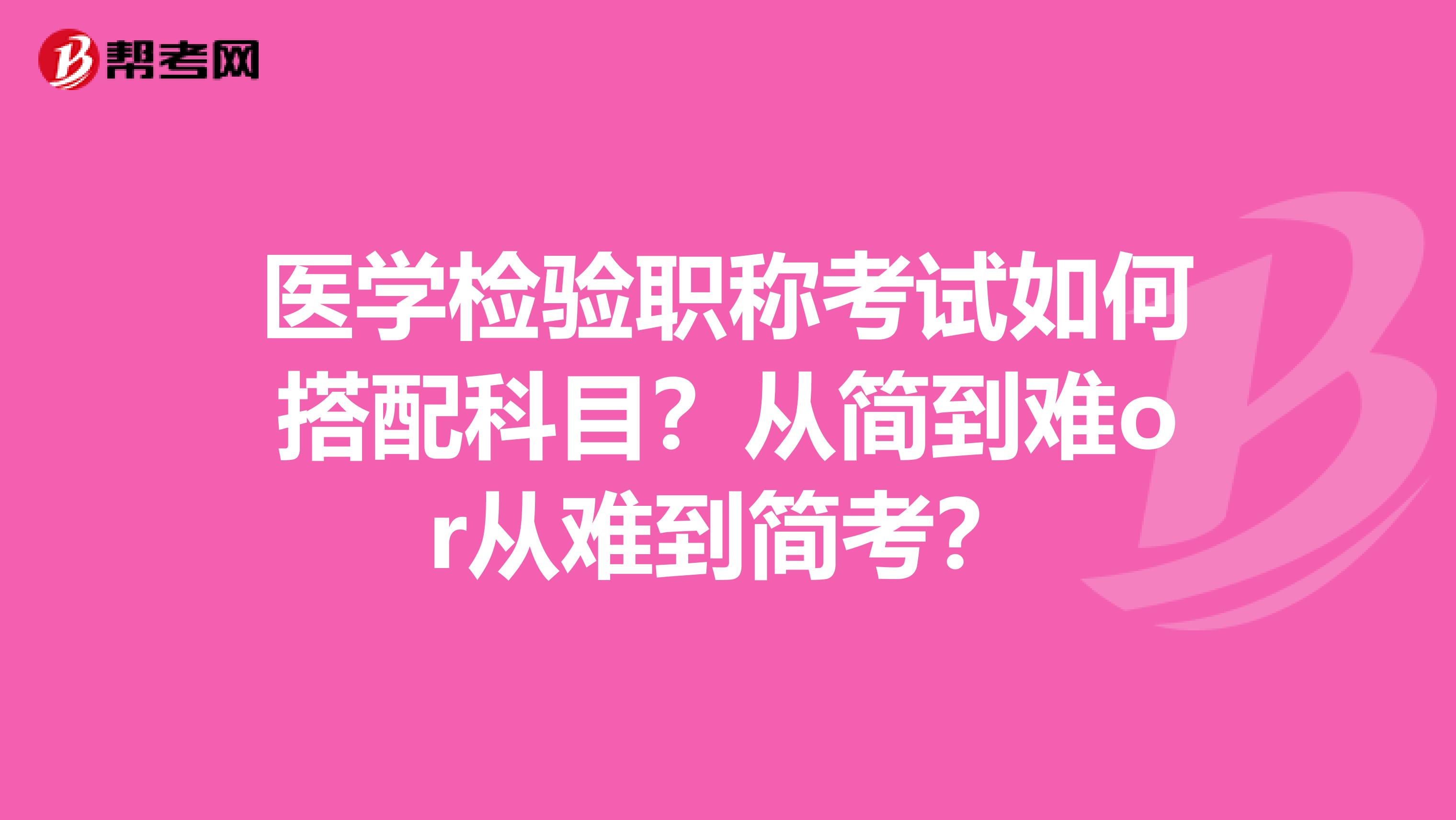 医学检验职称考试如何搭配科目？从简到难or从难到简考？