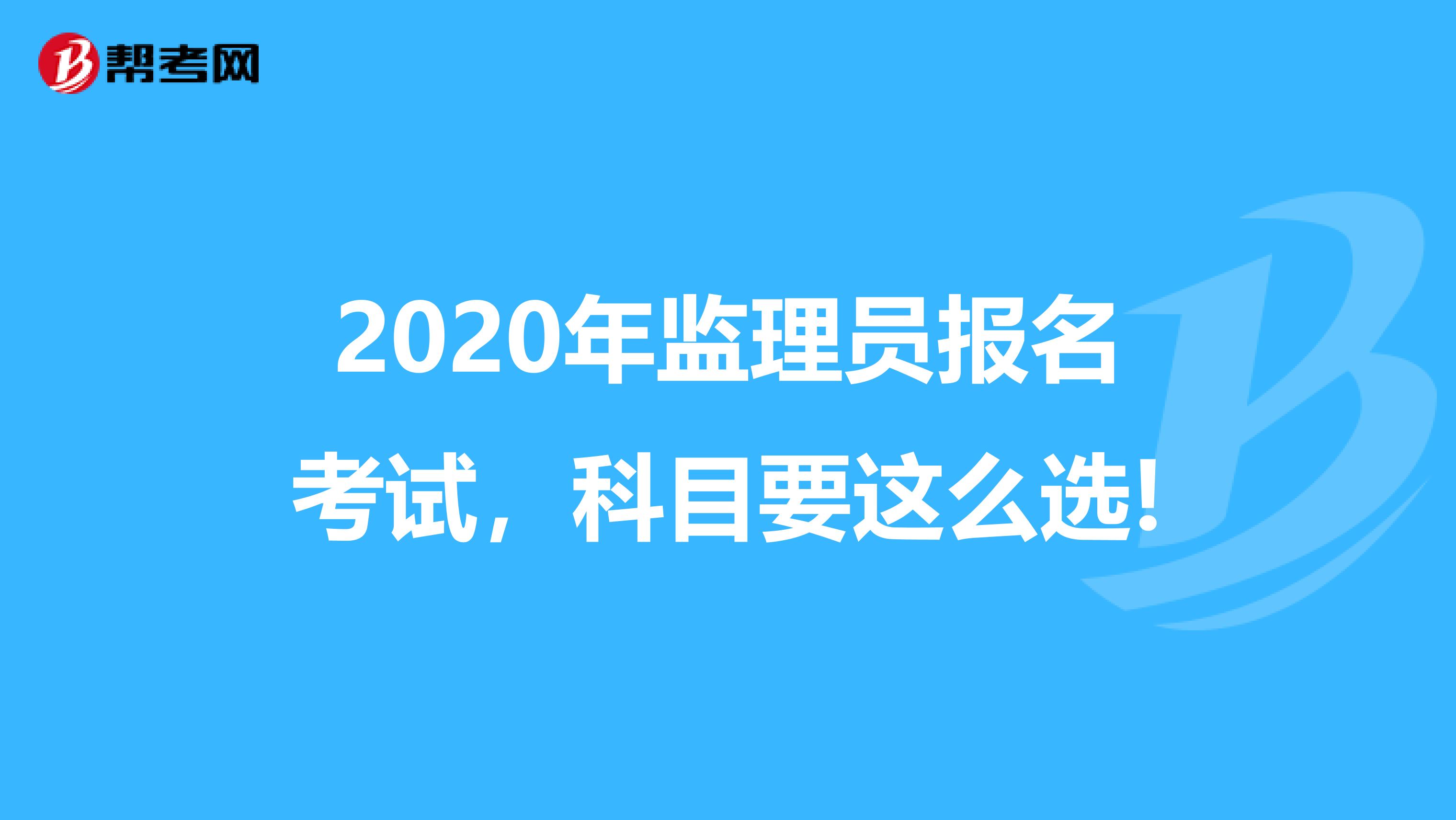 2020年监理员报名考试，科目要这么选!