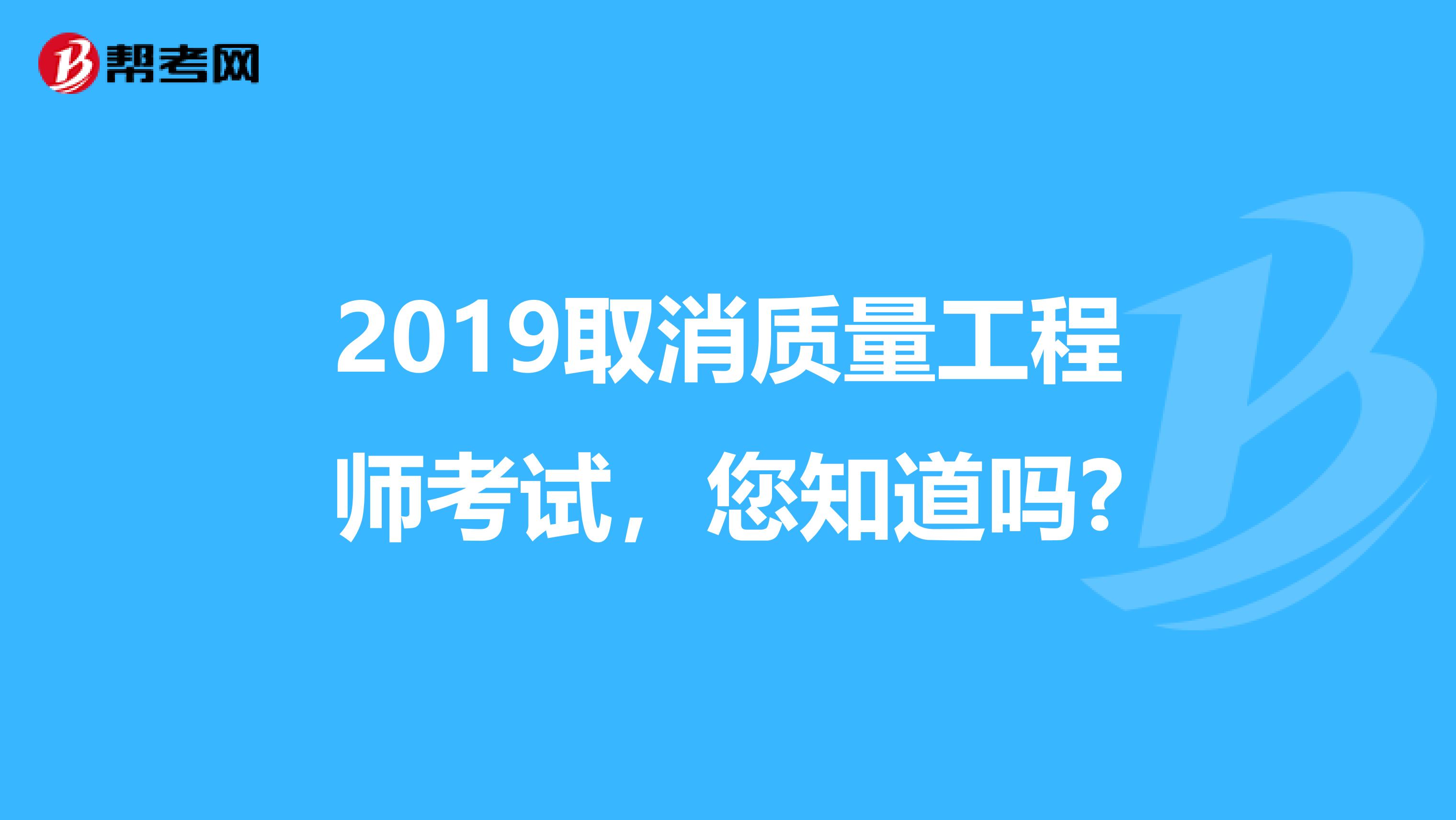 2019取消质量工程师考试，您知道吗?