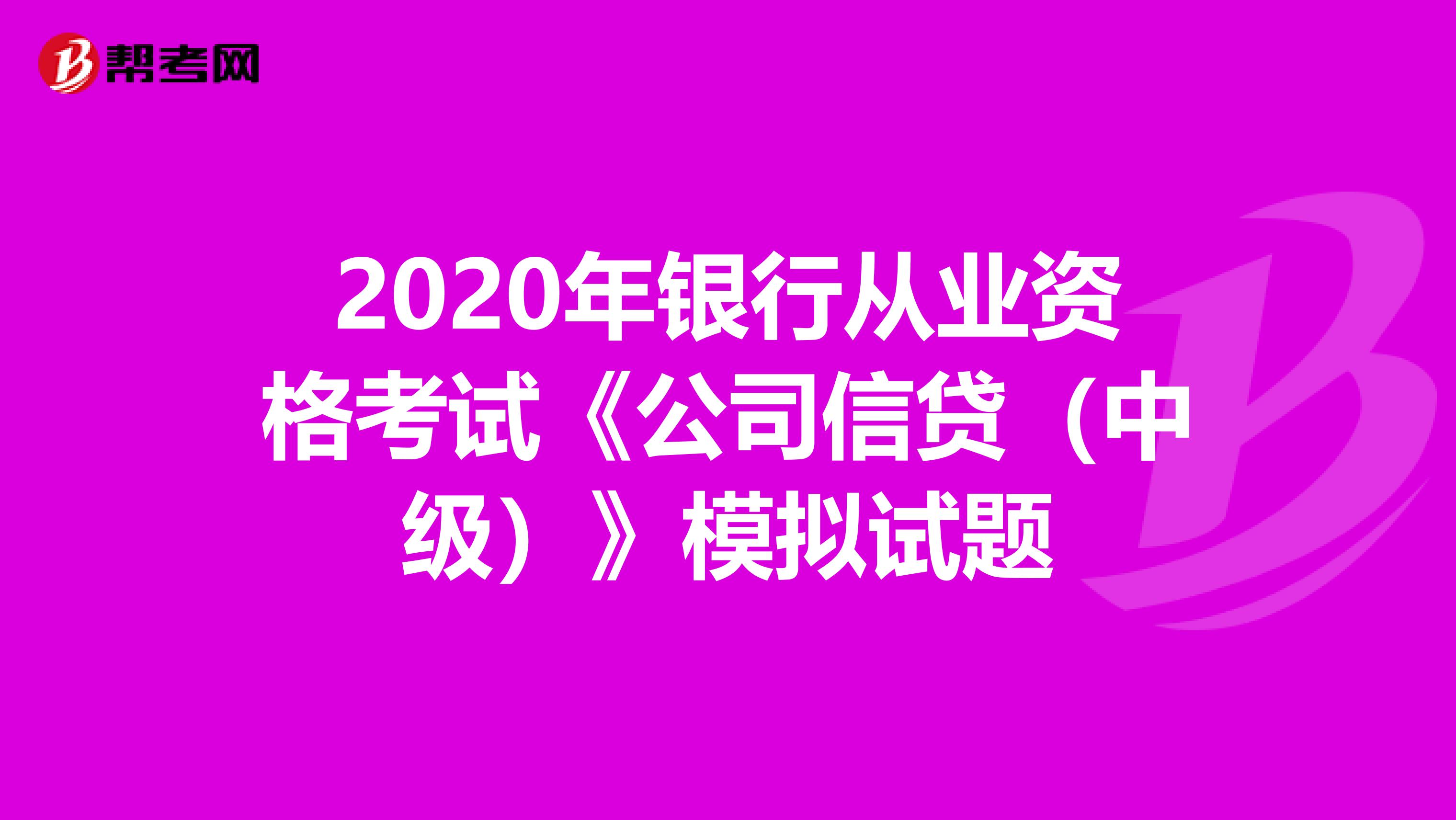 2020年银行从业资格考试《公司信贷(中级)》模拟试题