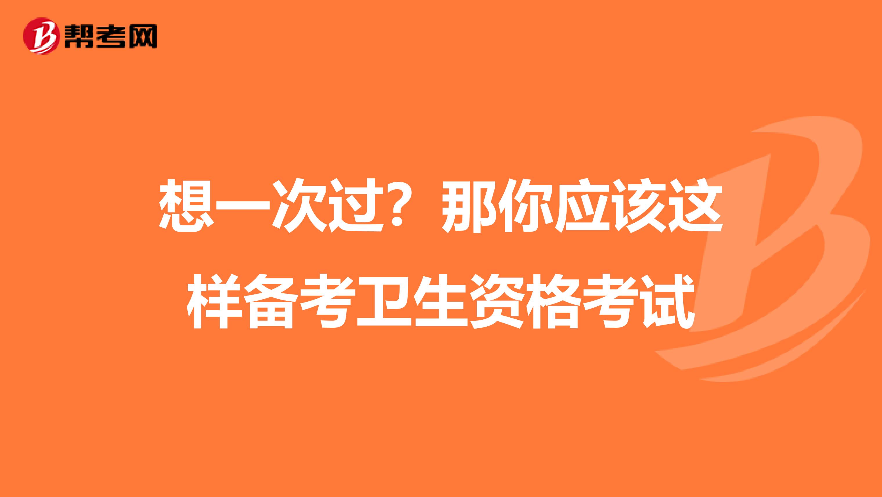 想一次过？那你应该这样备考卫生资格考试