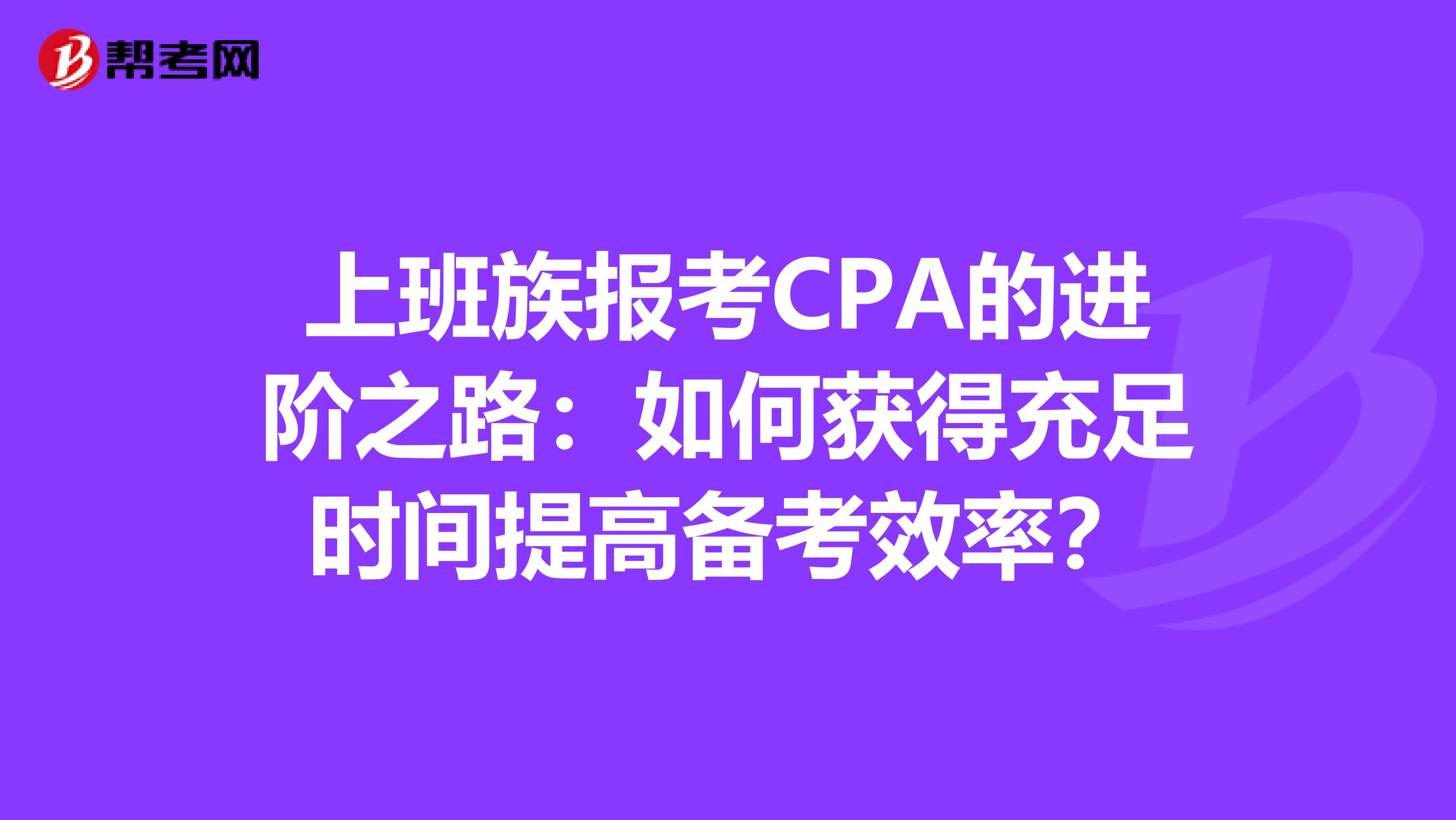 上班族报考CPA的进阶之路：如何获得充足时间提高备考效率？