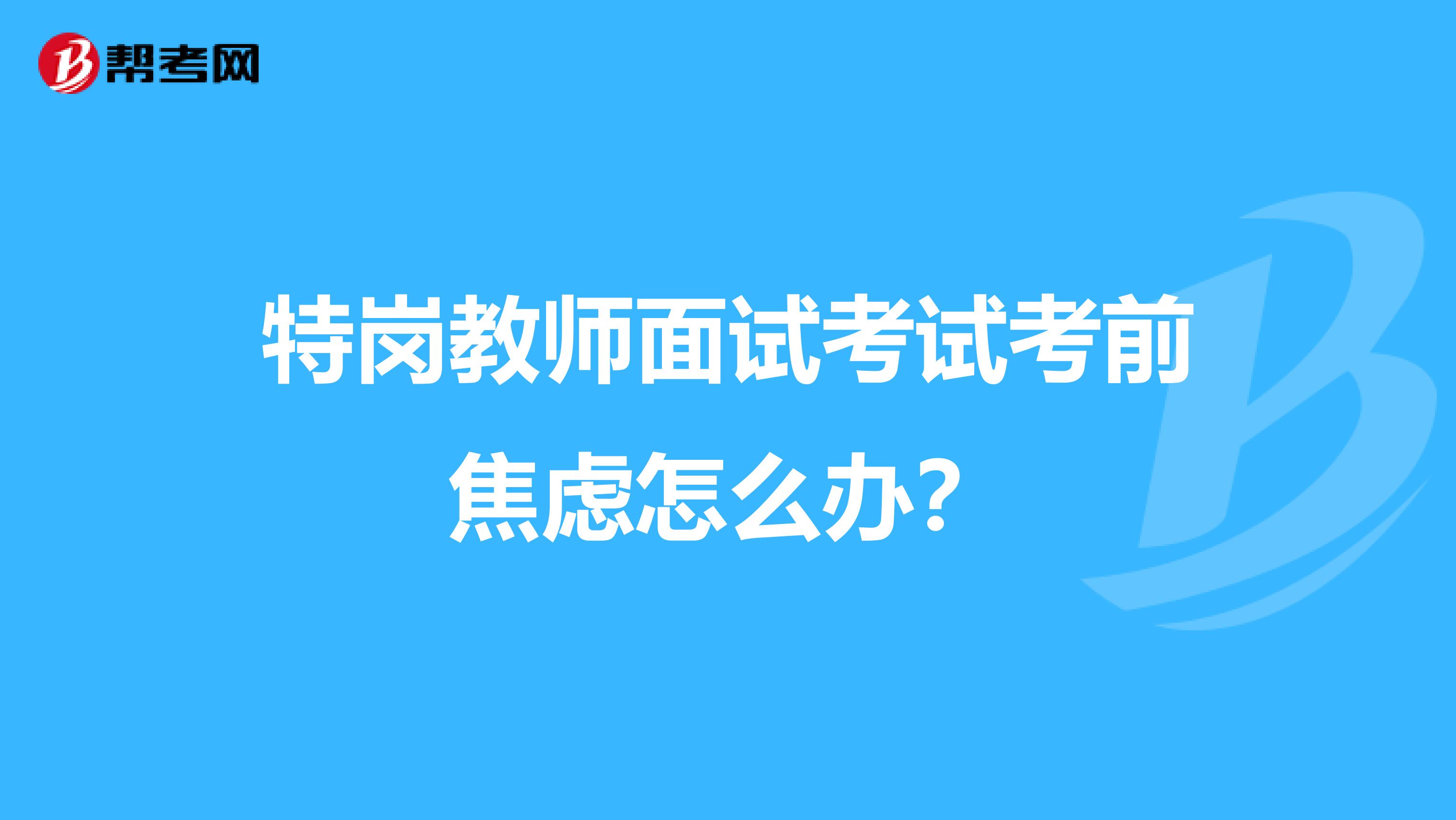 特岗教师面试考试考前焦虑怎么办？