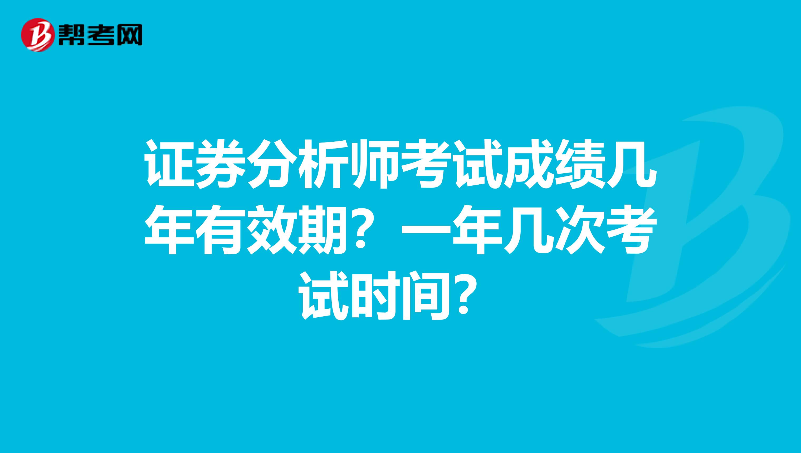 证券分析师考试成绩几年有效期？一年几次考试时间？