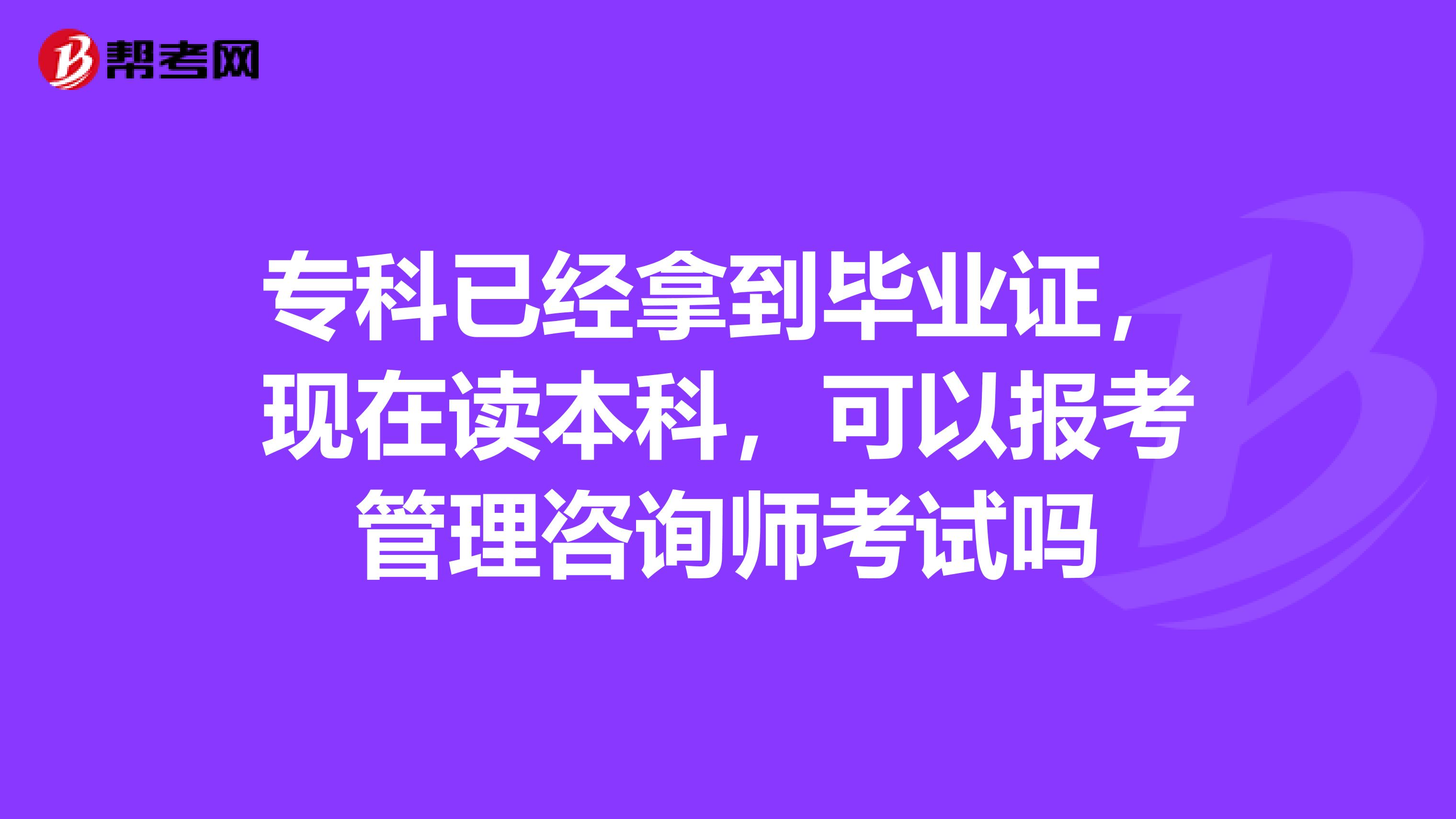 专科已经拿到毕业证，现在读本科，可以报考管理咨询师考试吗