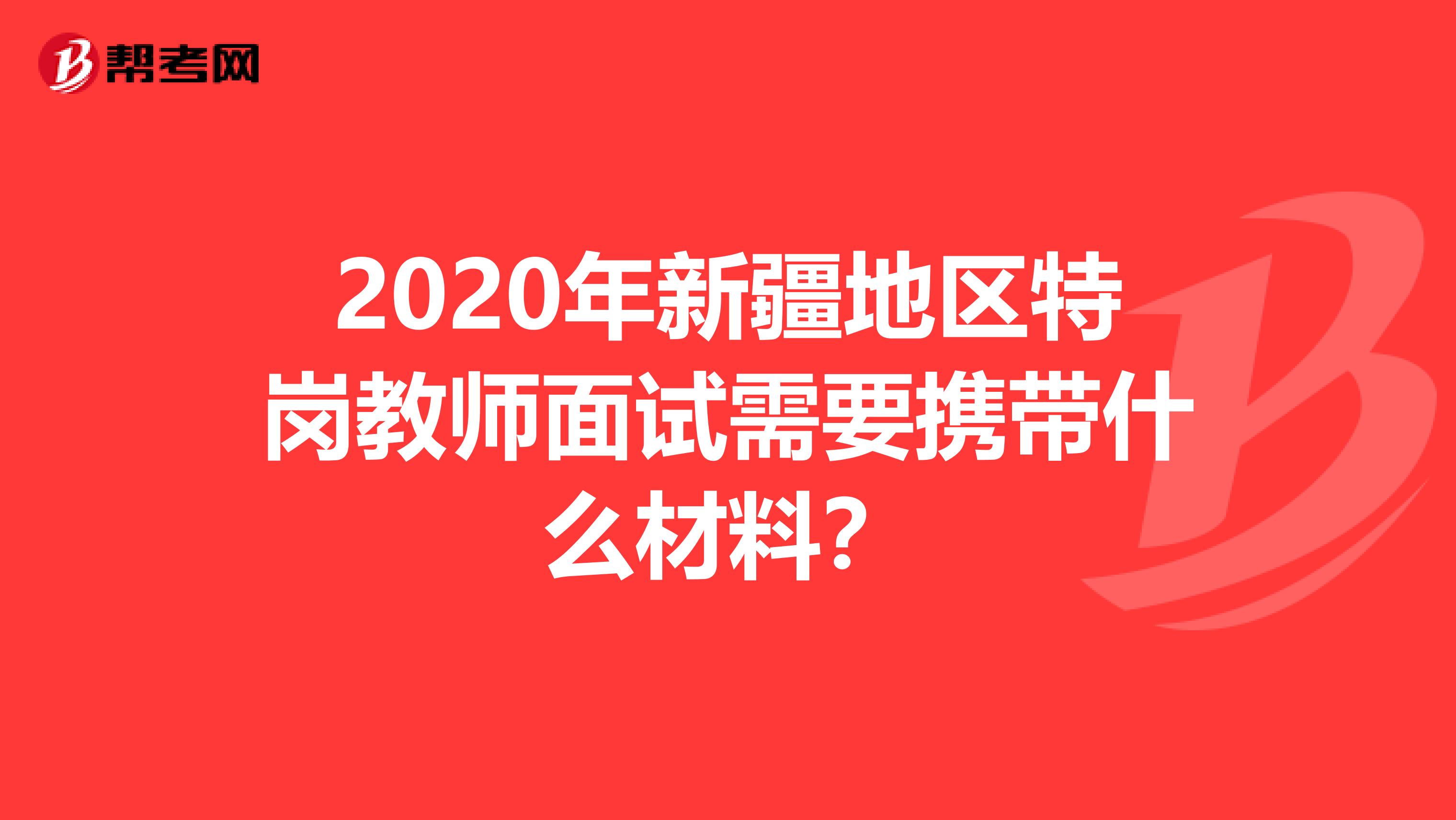 2020年新疆地区特岗教师面试需要携带什么材料？