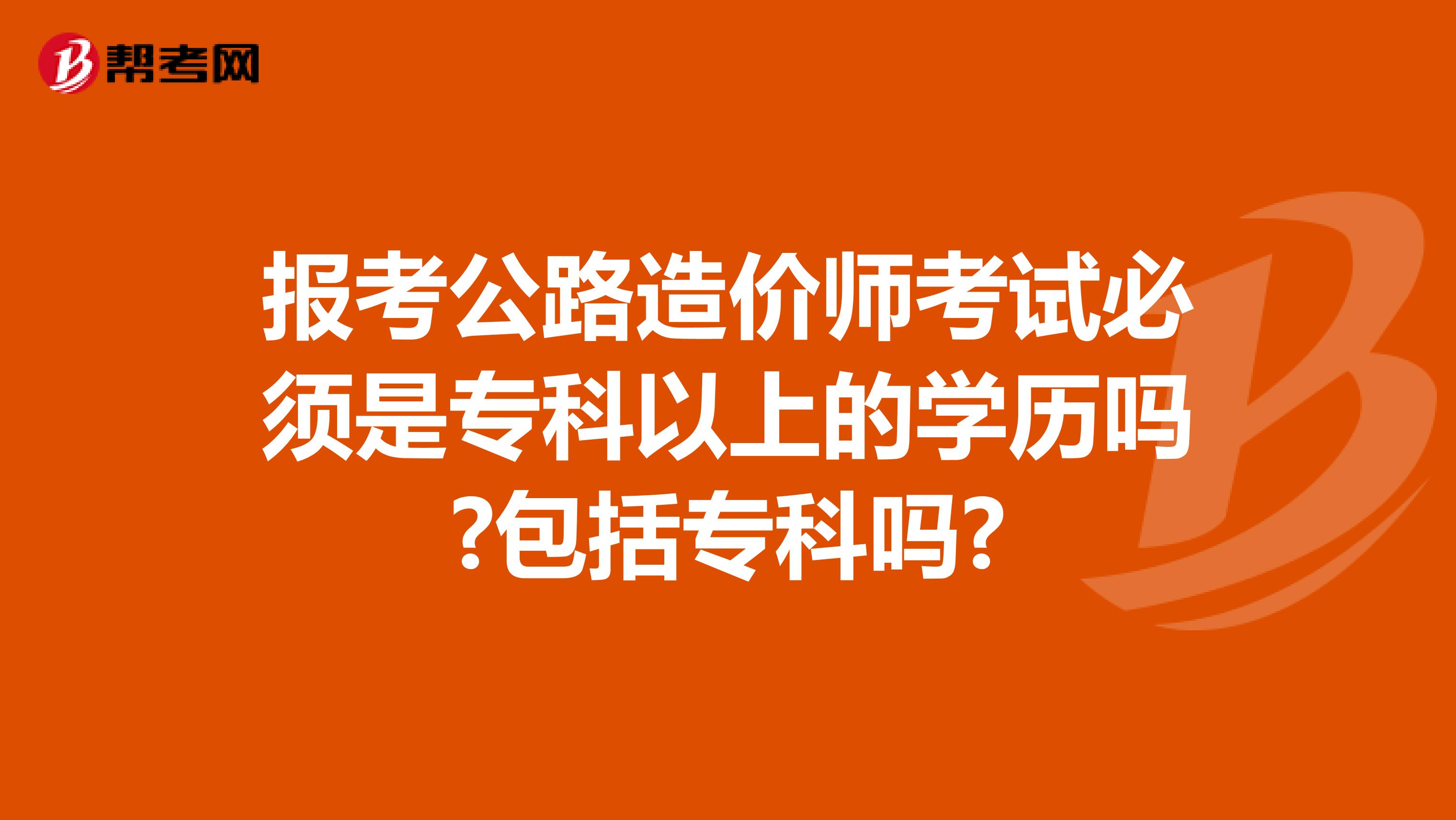 报考公路造价师考试必须是专科以上的学历吗?包括专科吗?