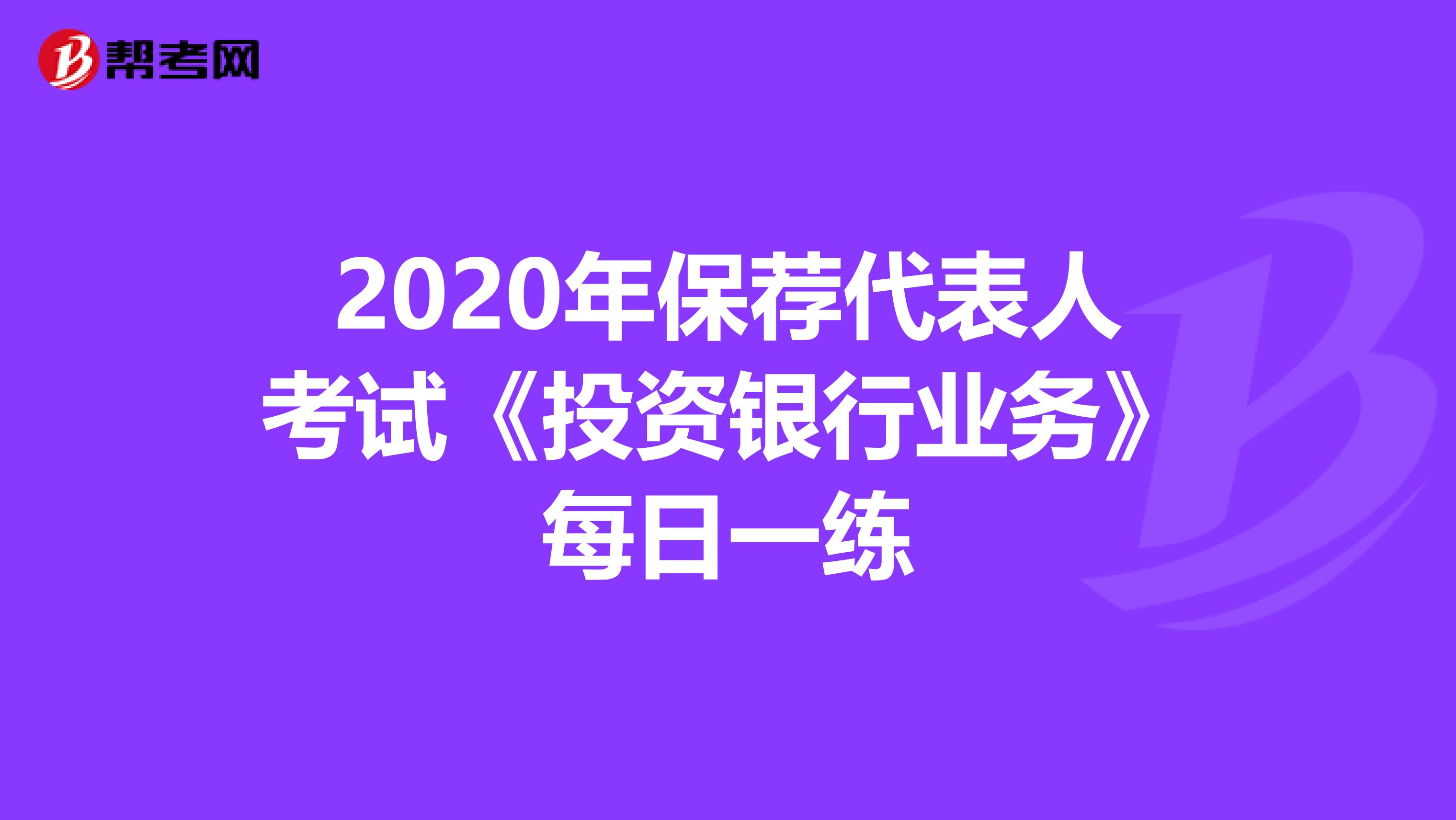 2020年保荐代表人考试《投资银行业务》每日一练