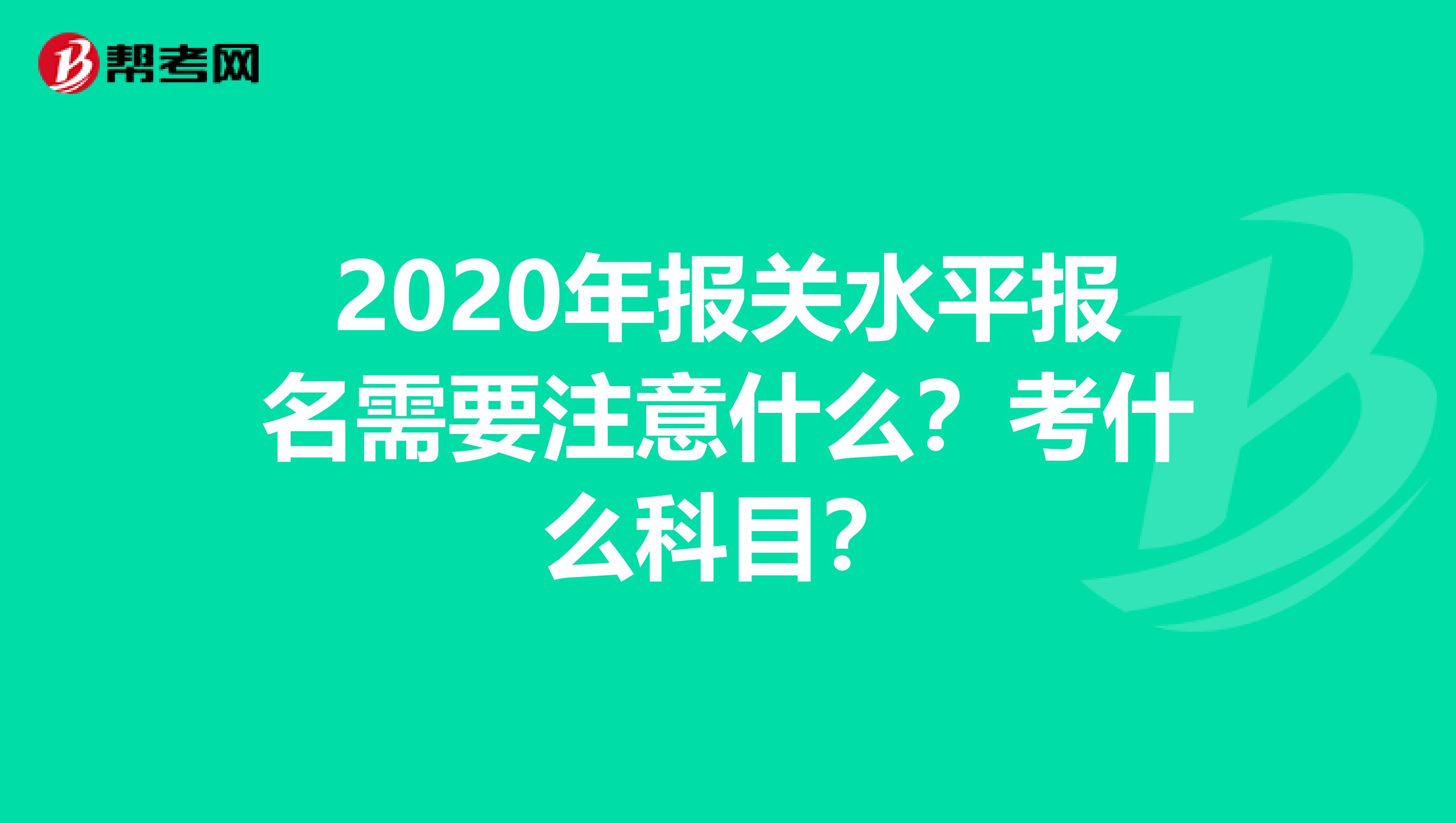 2020年报关水平报名需要注意什么？考什么科目？