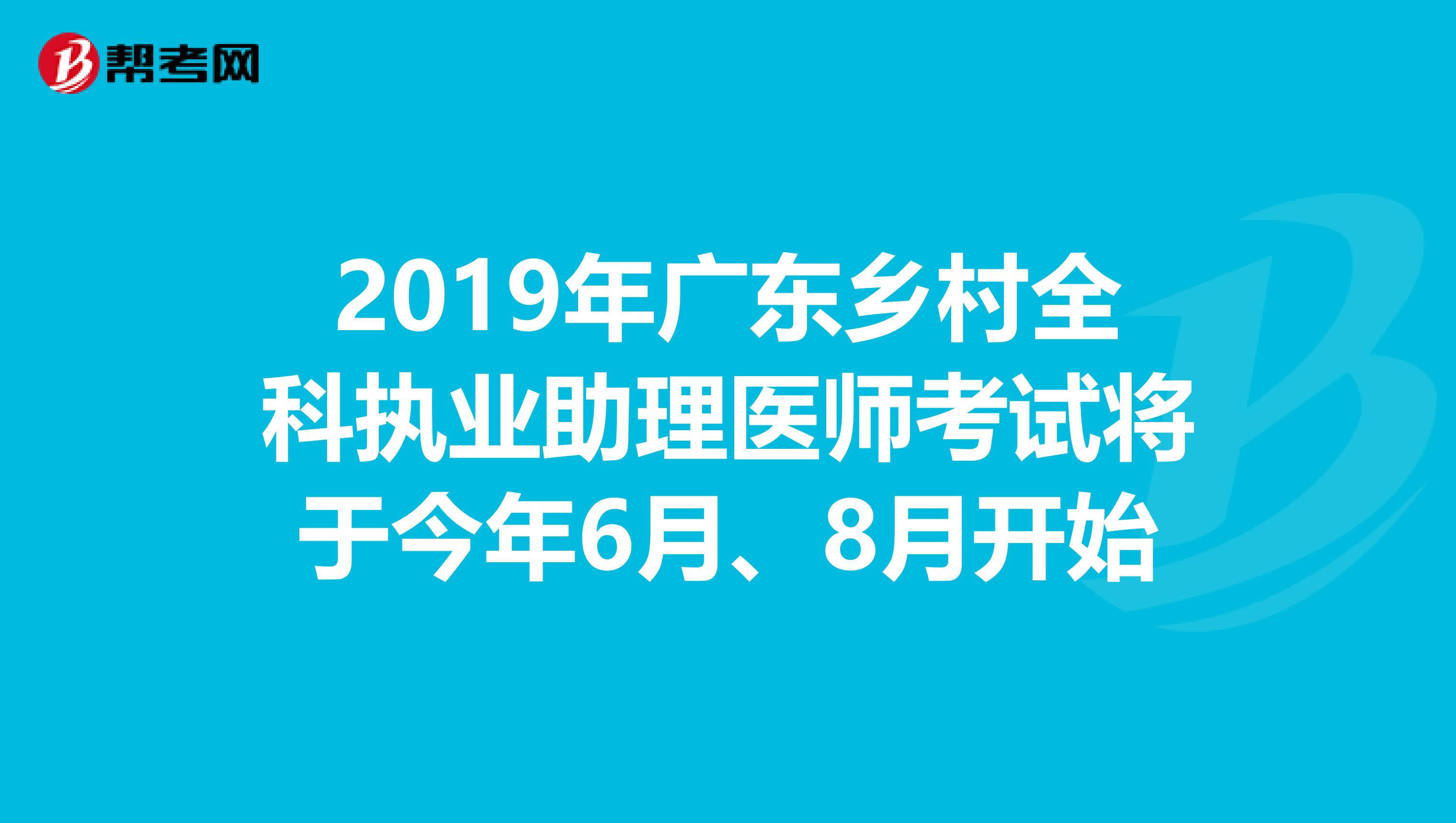 2019年广东乡村全科执业助理医师考试将于今年6月、8月开始