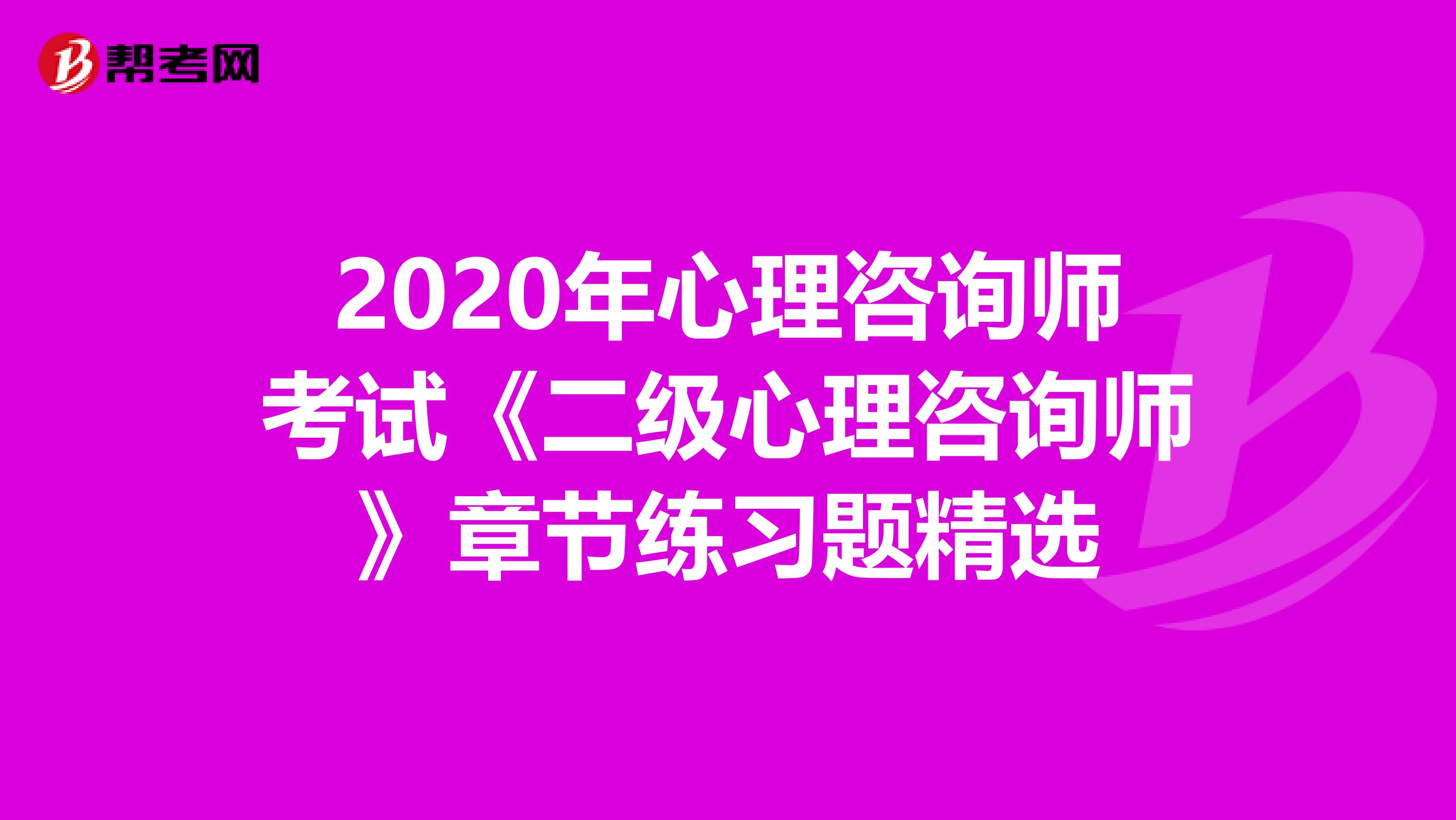 2020年心理咨询师考试《二级心理咨询师》章节练习题精选