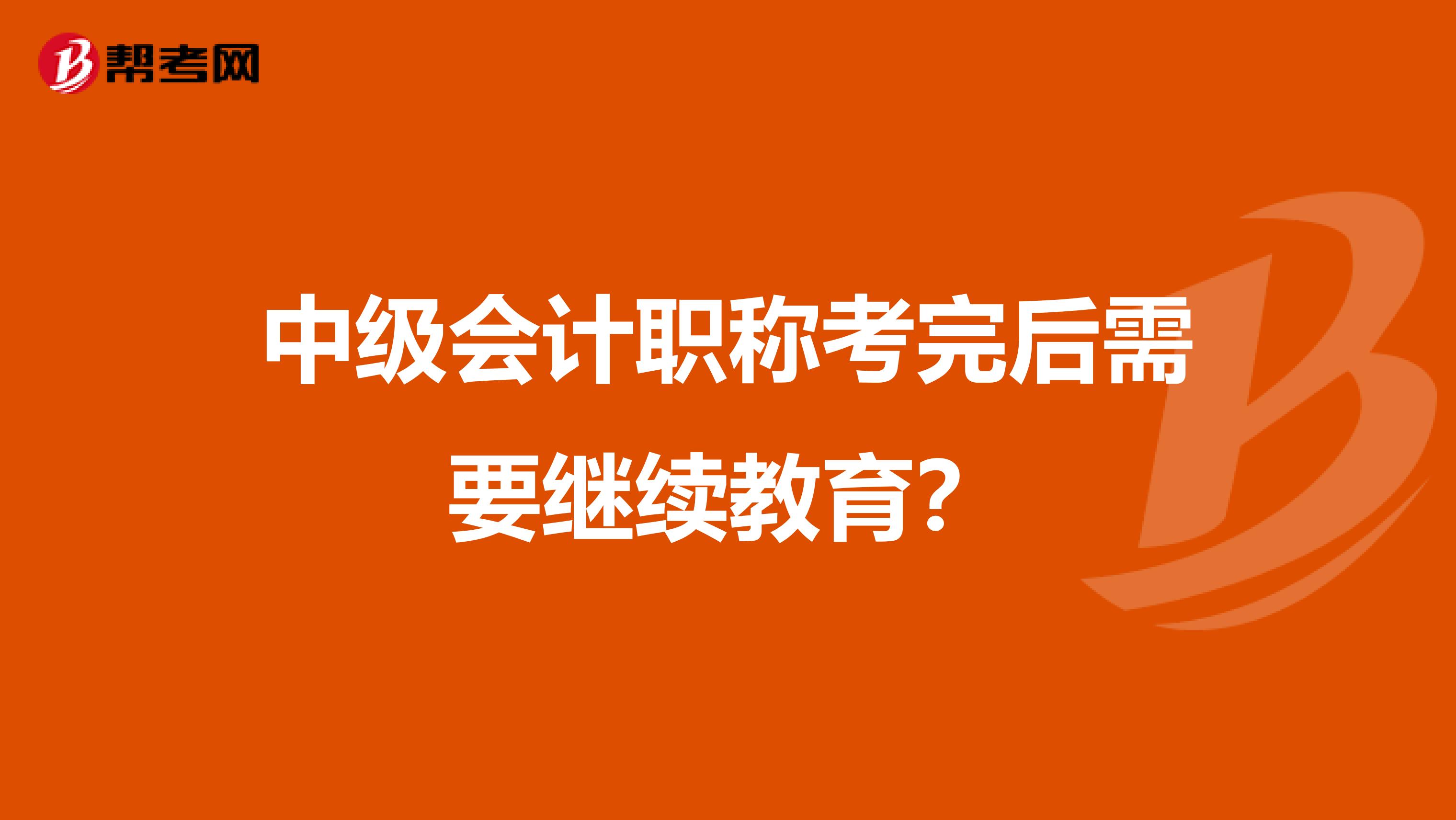 中级会计职称考完后需要继续教育？