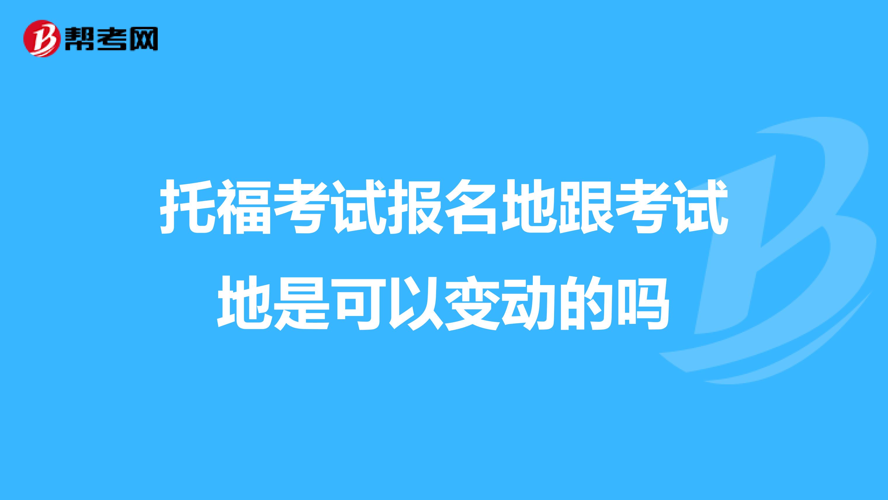 托福考试报名地跟考试地是可以变动的吗