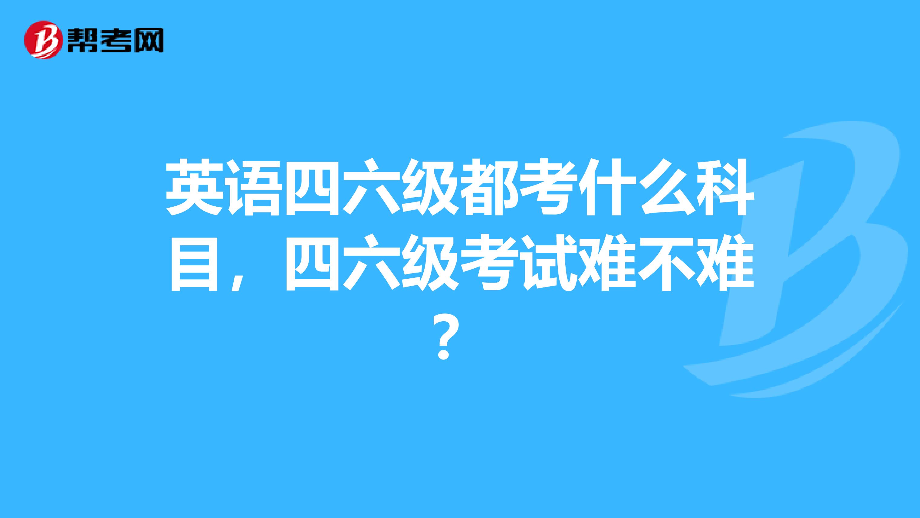 英语四六级都考什么科目，四六级考试难不难？