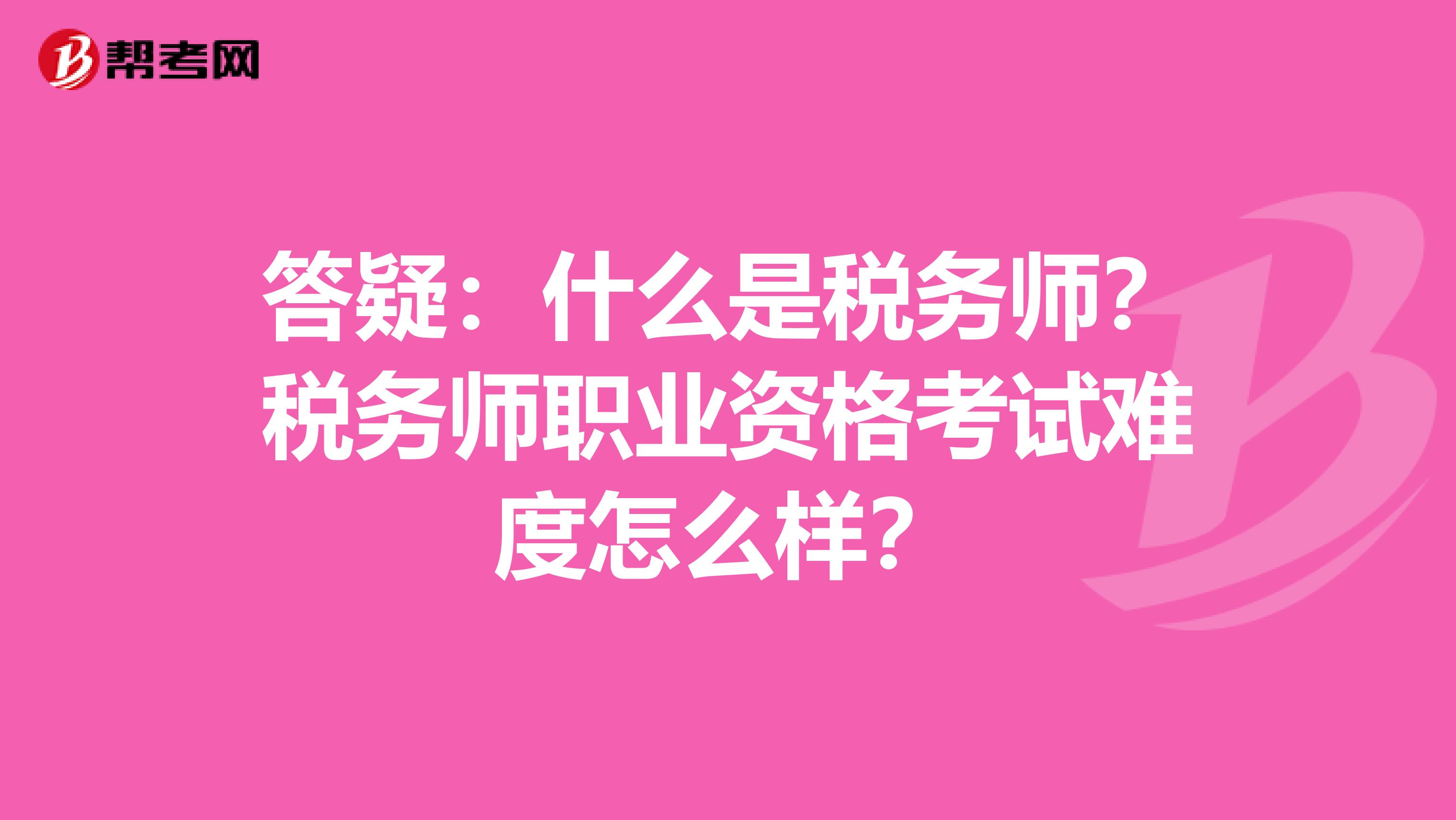 答疑：什么是税务师？税务师职业资格考试难度怎么样？