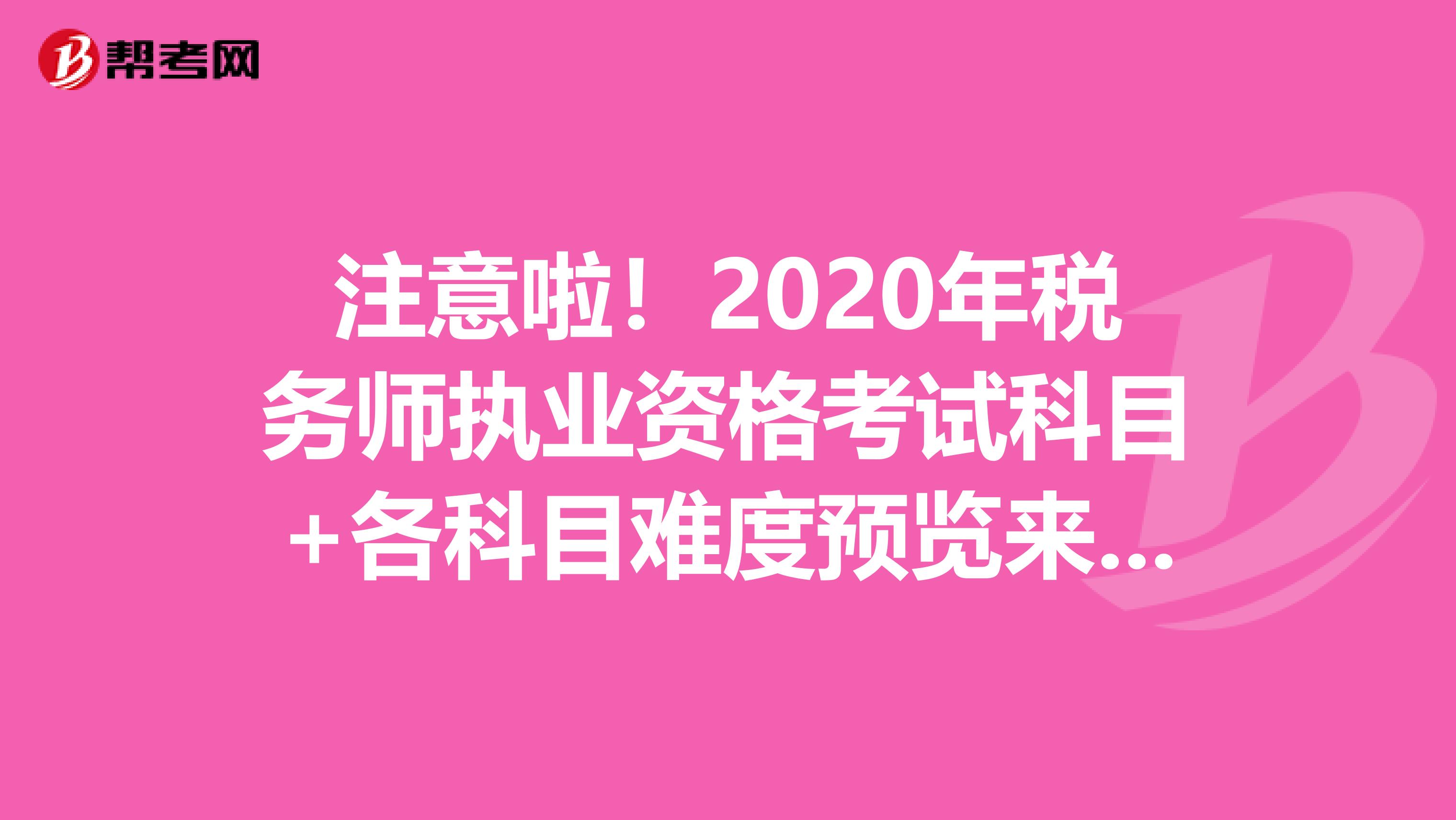 注意啦！2020年税务师执业资格考试科目+各科目难度预览来啦！