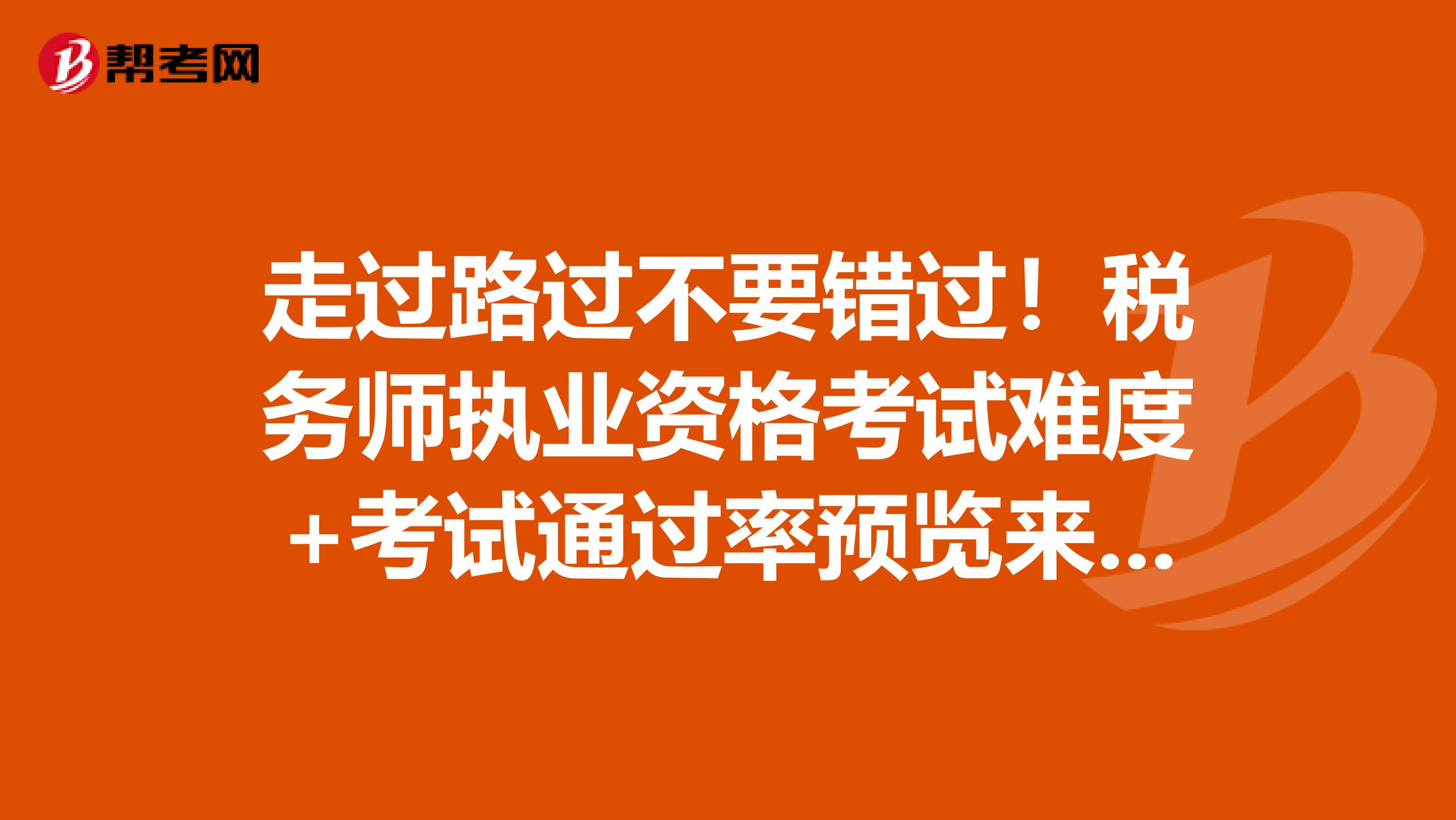 走过路过不要错过！税务师执业资格考试难度+考试通过率预览来了！