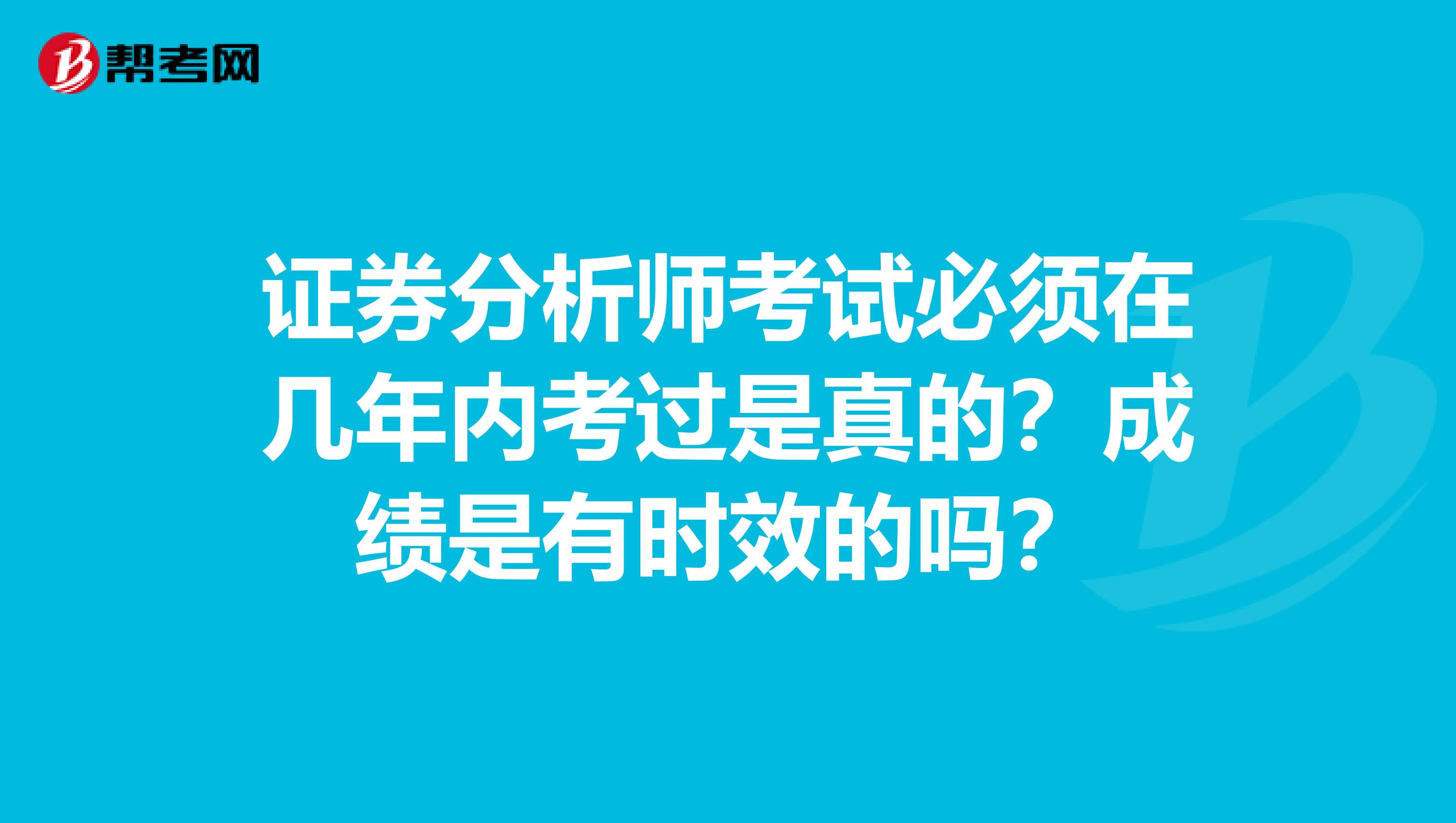 证券分析师考试必须在几年内考过是真的？成绩是有时效的吗？