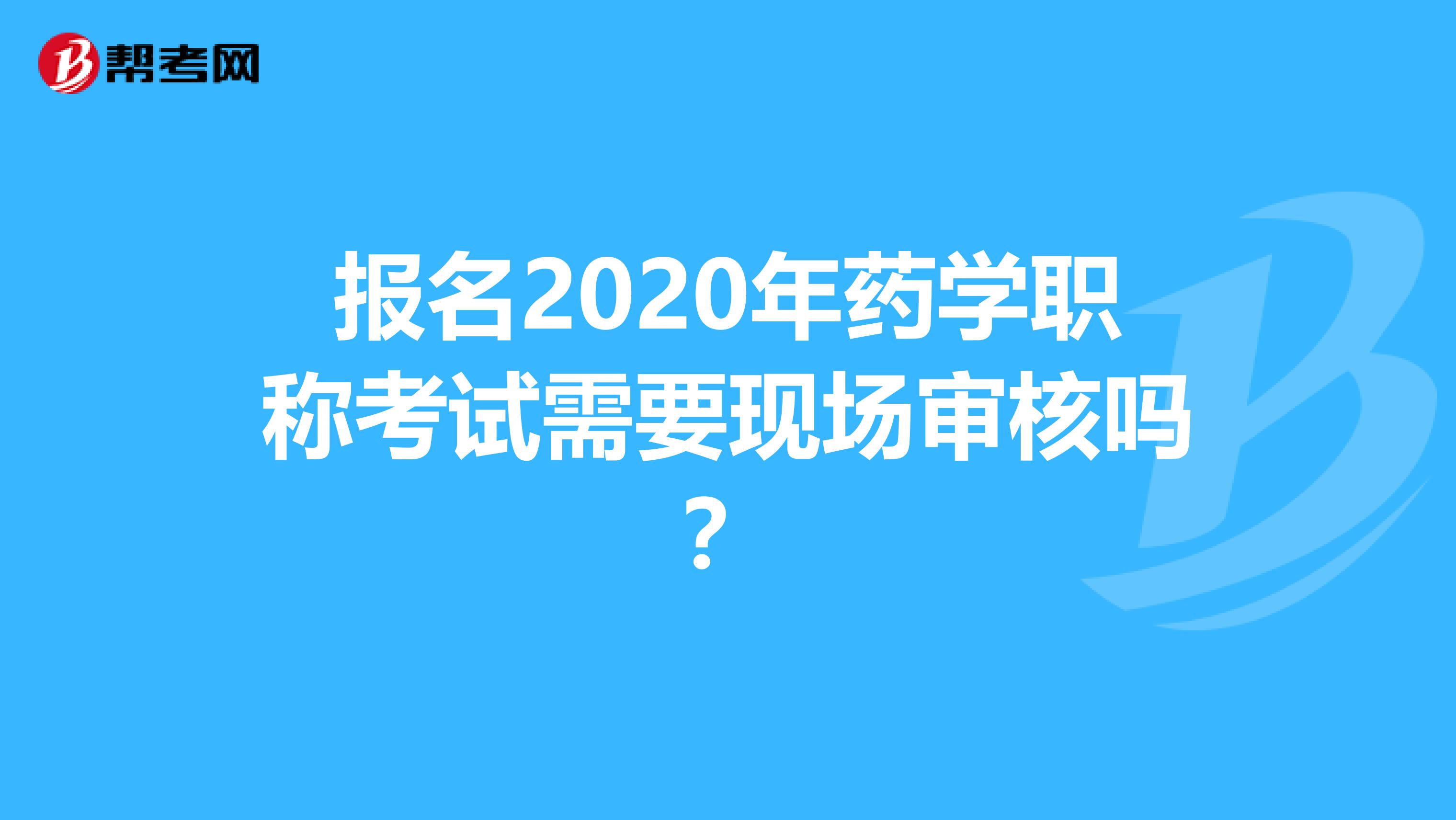 报名2020年药学职称考试需要现场审核吗？