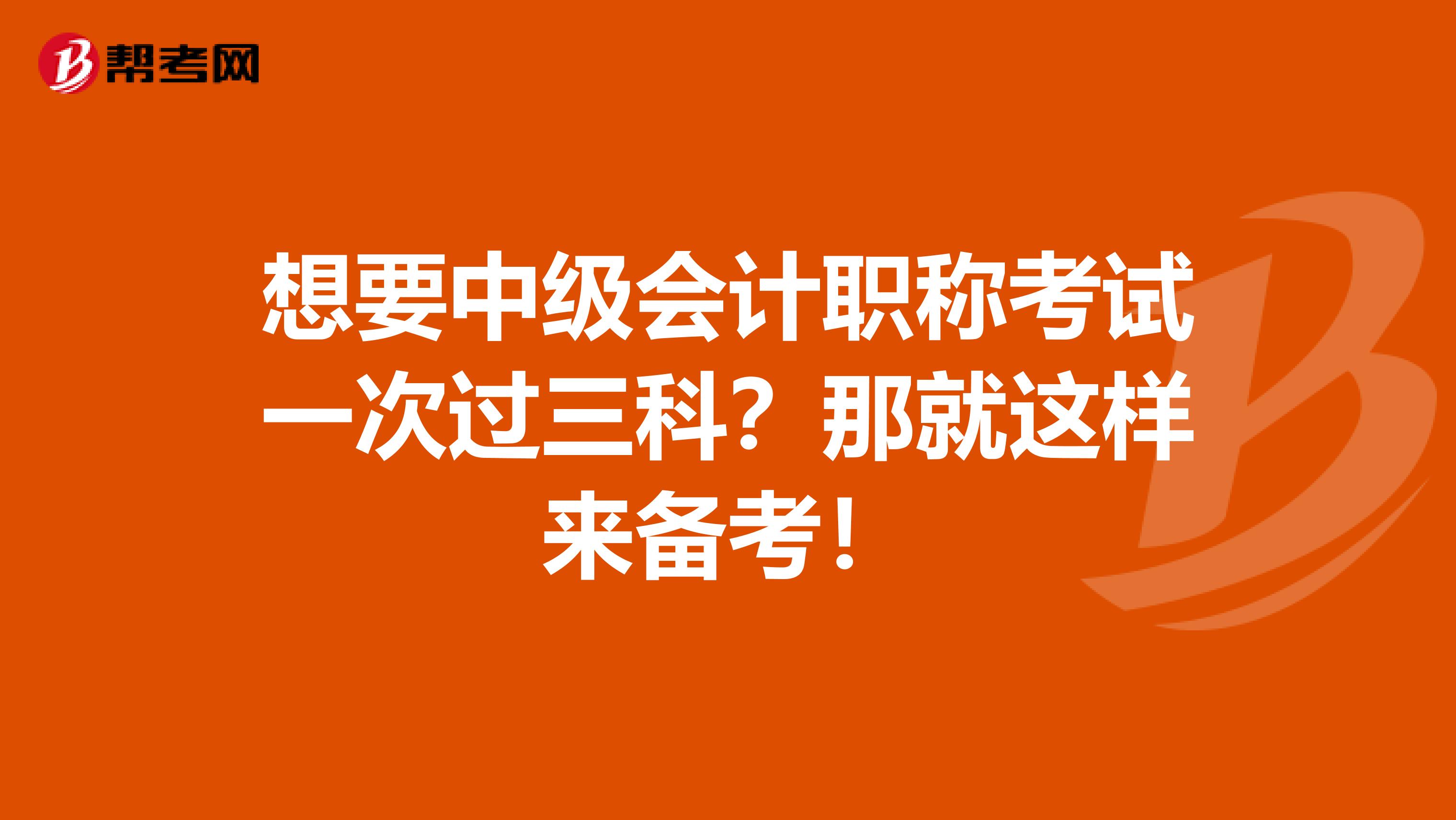 想要中级会计职称考试一次过三科？那就这样来备考！