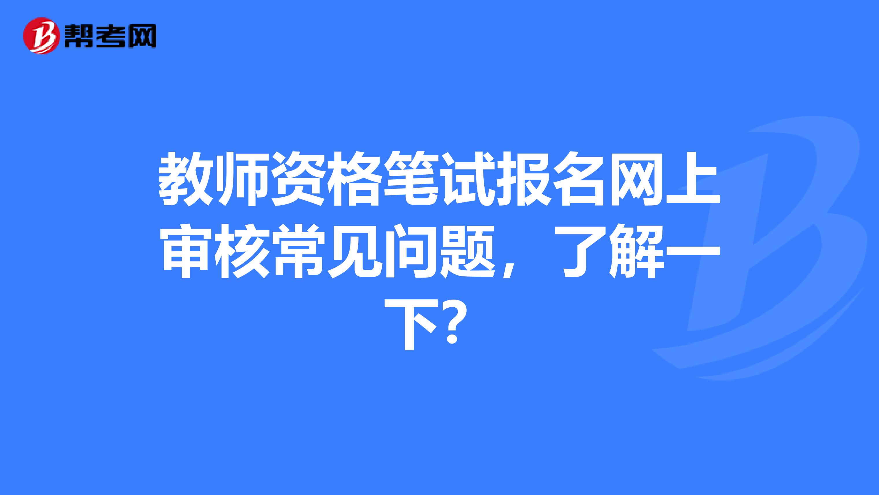 教师资格笔试报名网上审核常见问题，了解一下？