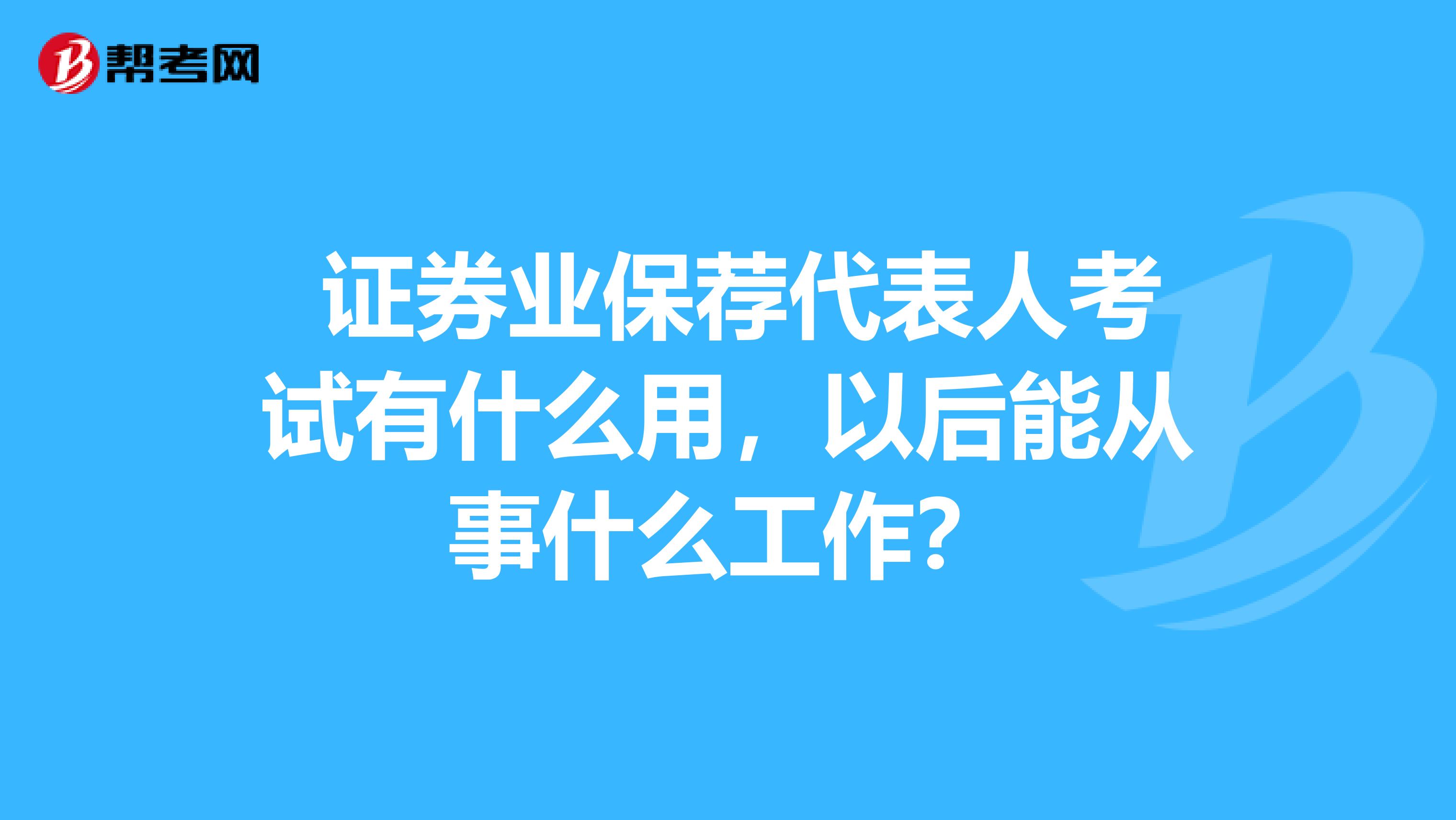 證券業保薦代表人考試有什么用，以后能從事什么工作？