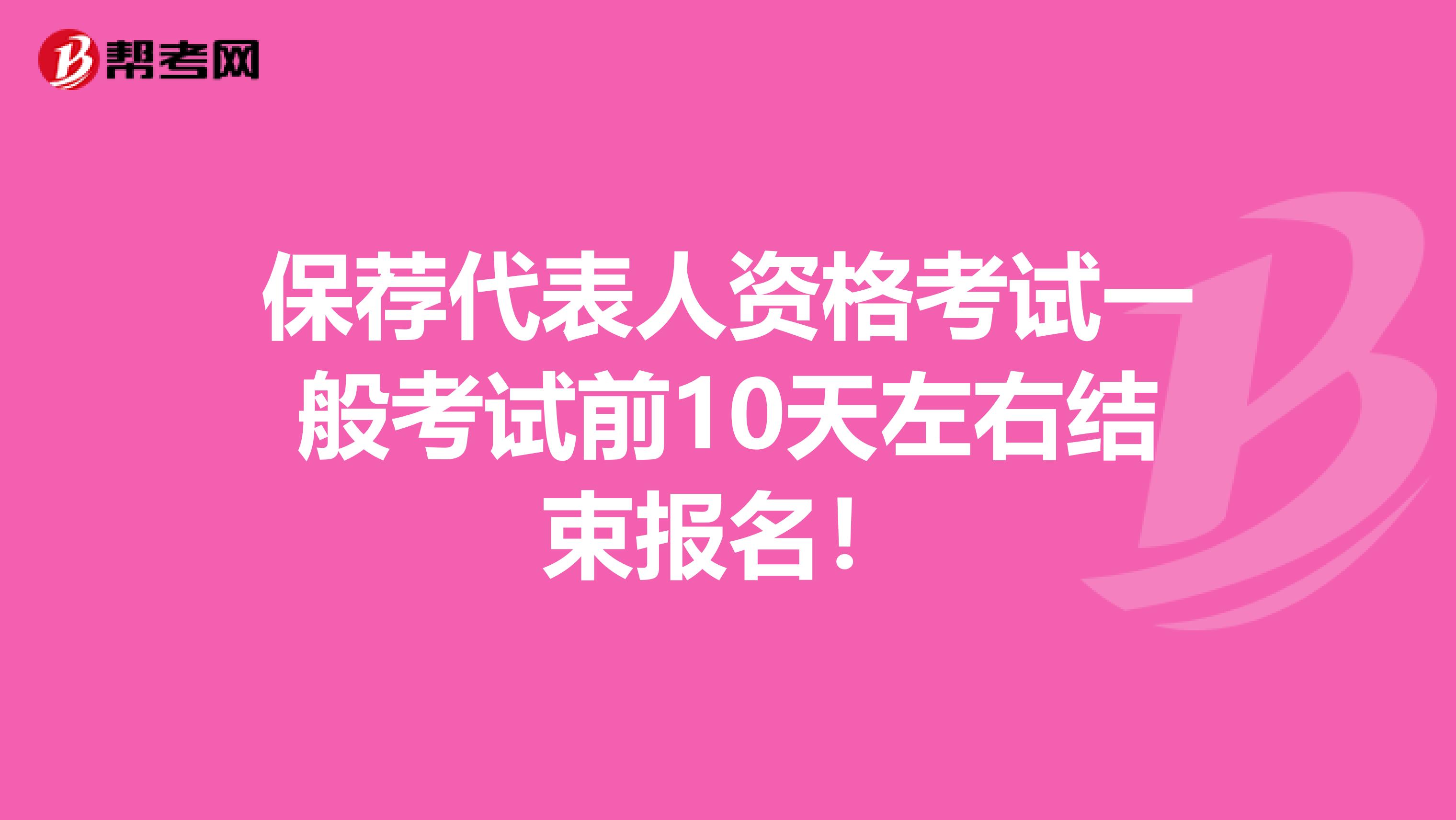 保荐代表人资格考试一般考试前10天左右结束报名！