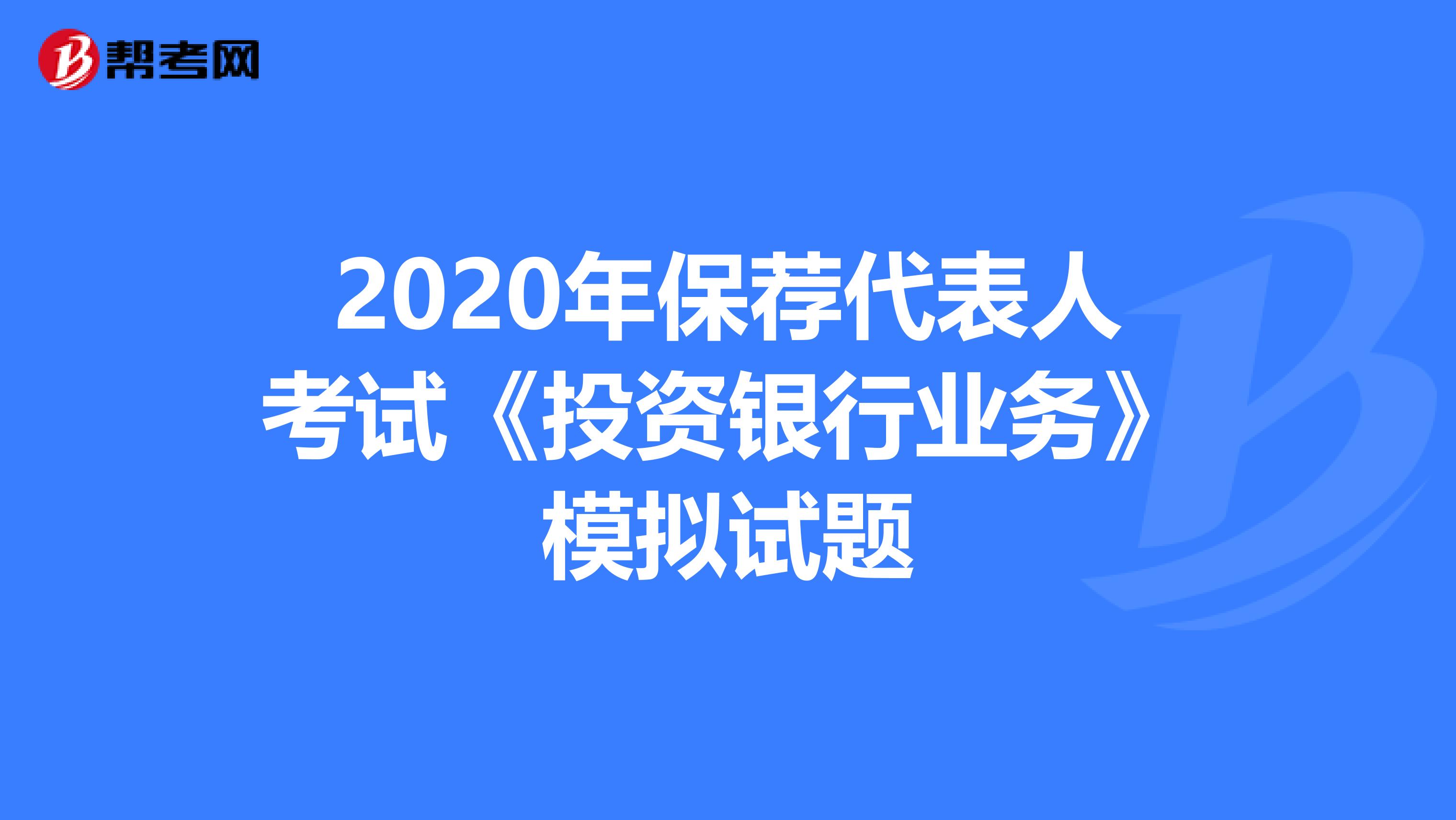 2020年保荐代表人考试《投资银行业务》模拟试题