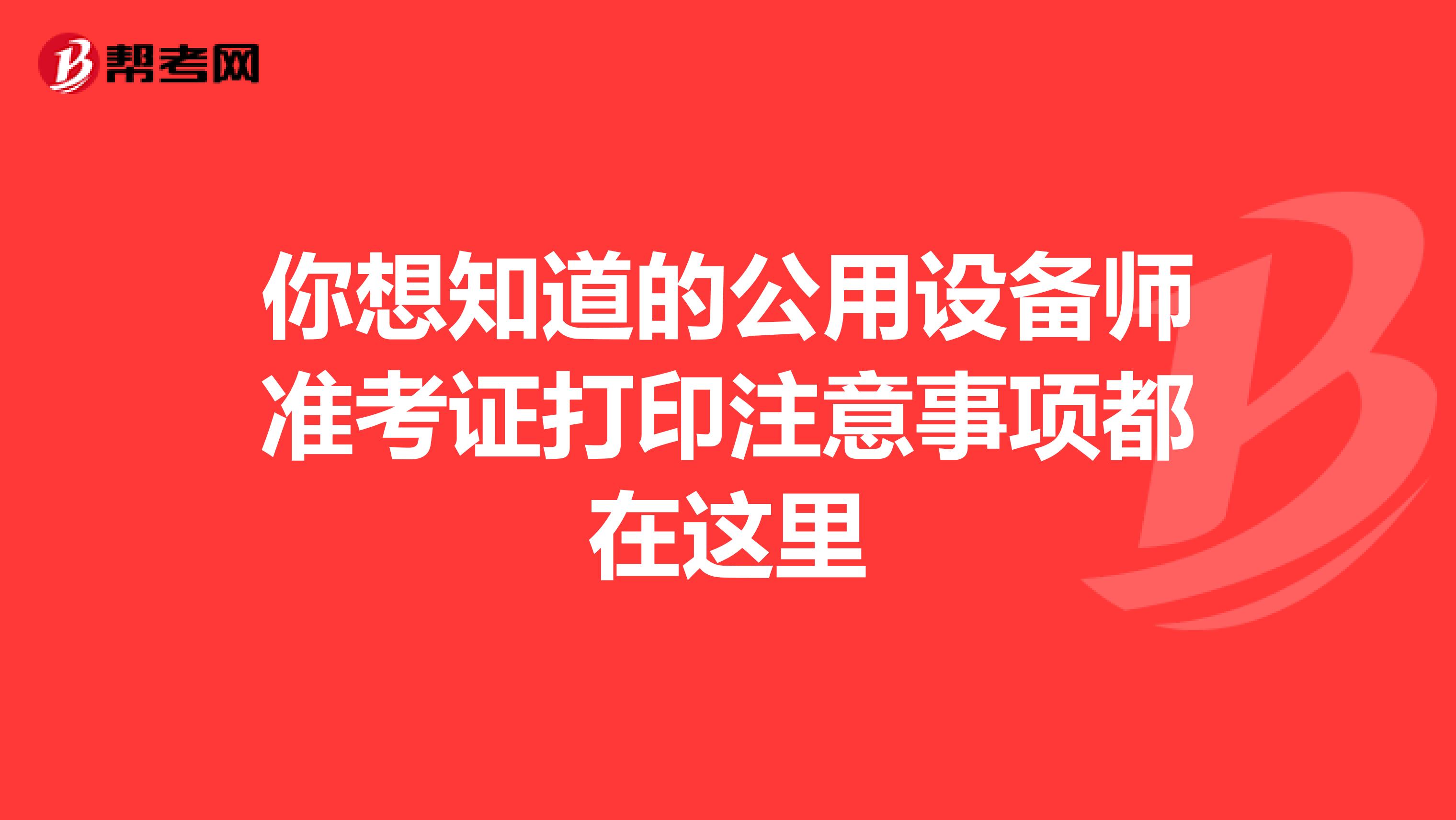 你想知道的公用设备师准考证打印注意事项都在这里