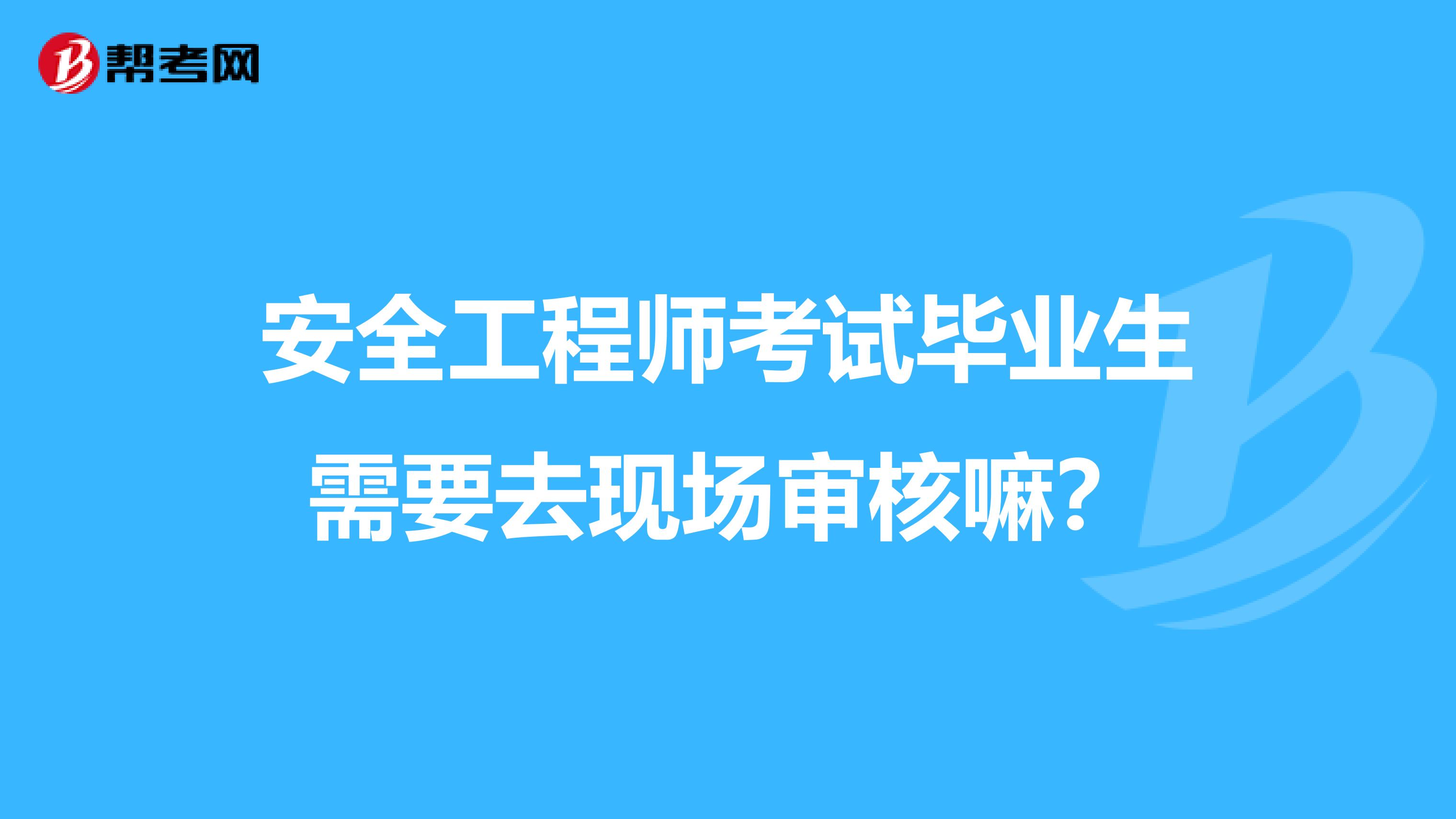 安全工程师考试毕业生需要去现场审核嘛？