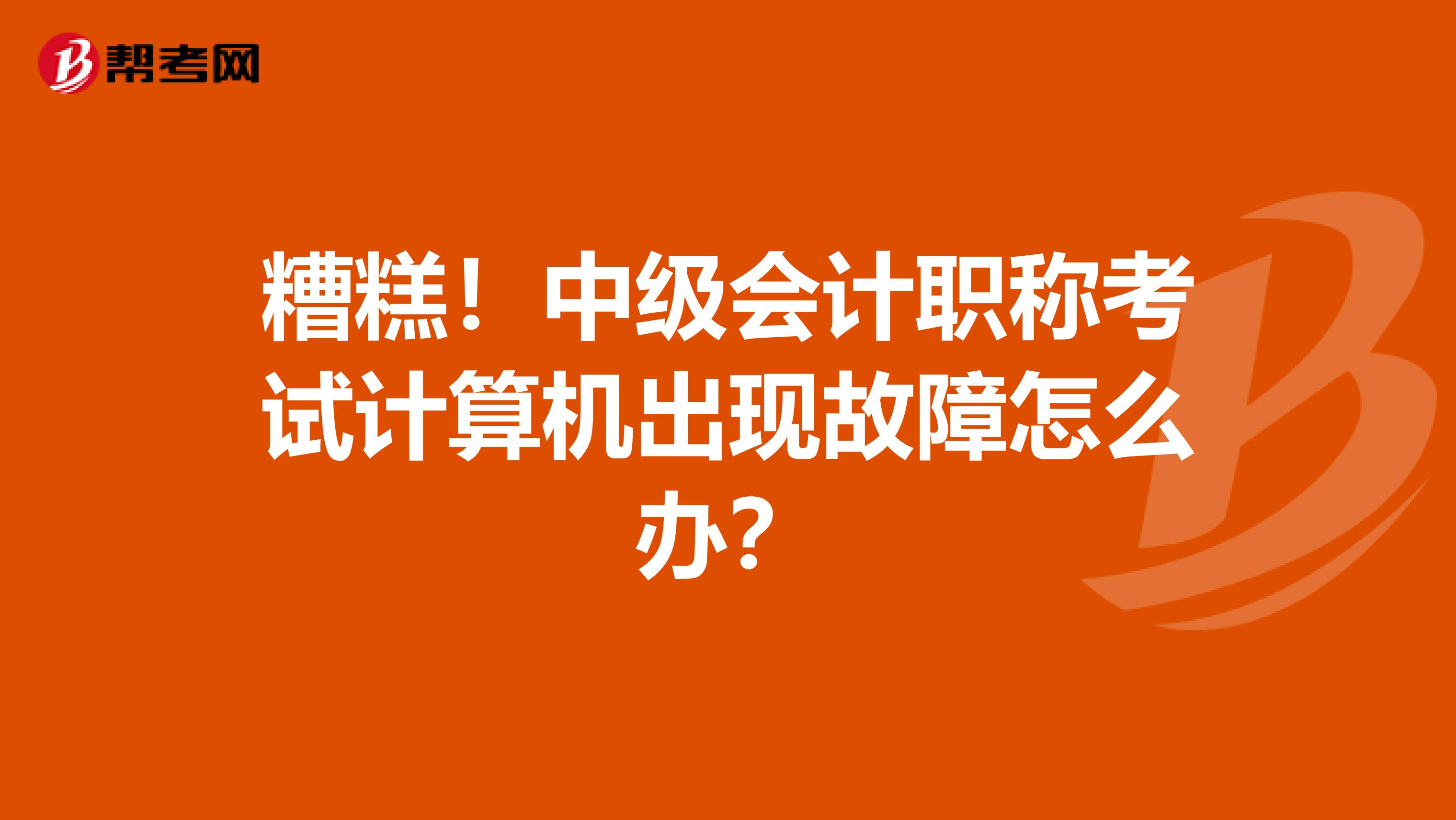 糟糕！中级会计职称考试计算机出现故障怎么办？