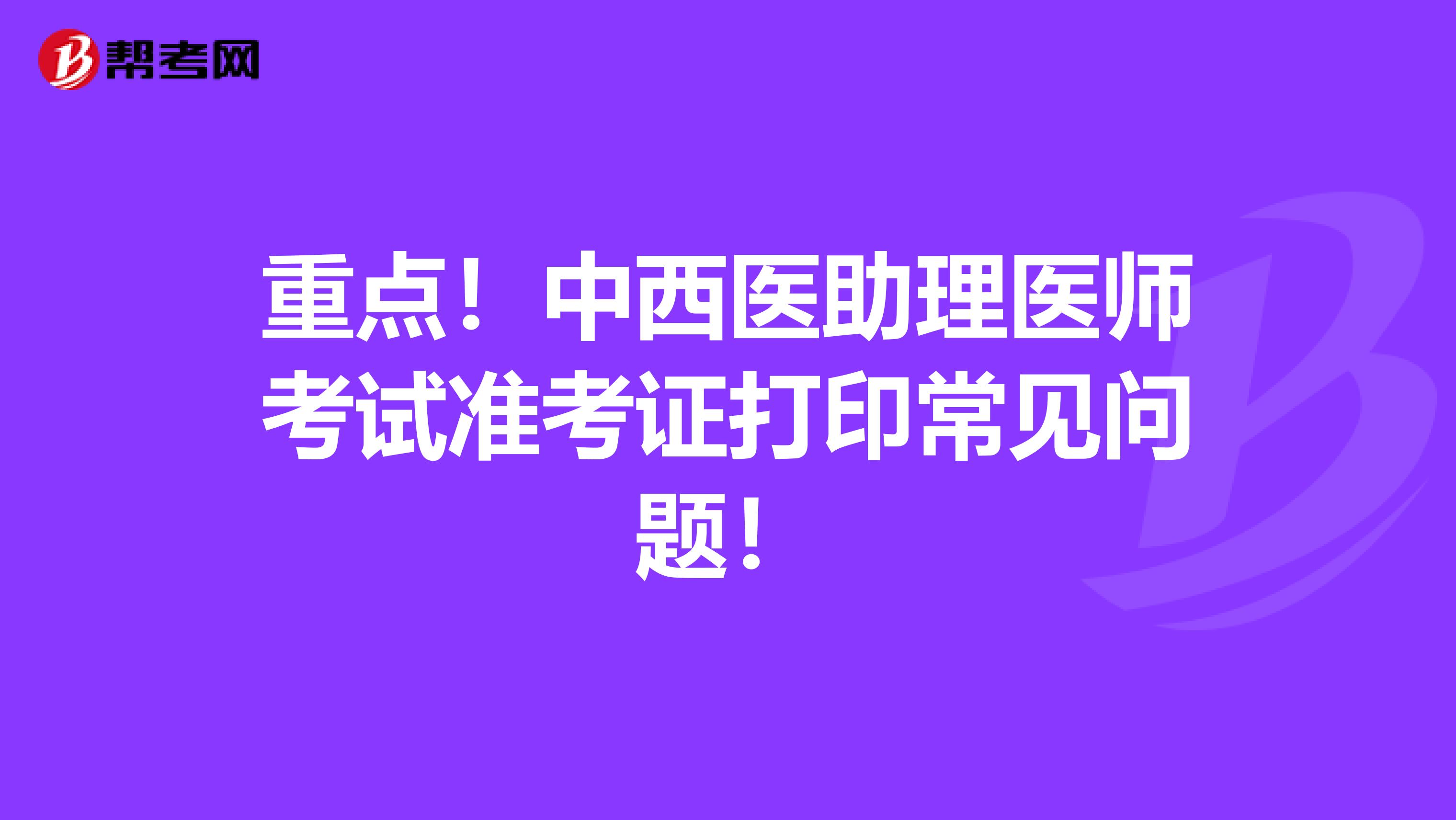 重点！中西医助理医师考试准考证打印常见问题！