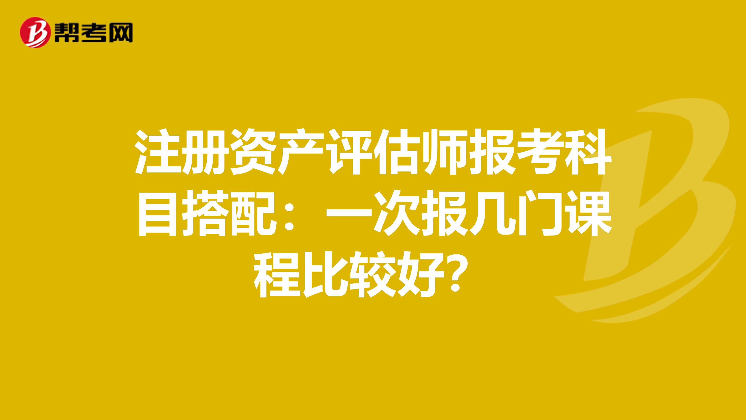 注册资产评估师报考科目搭配：一次报几门课程比较好？