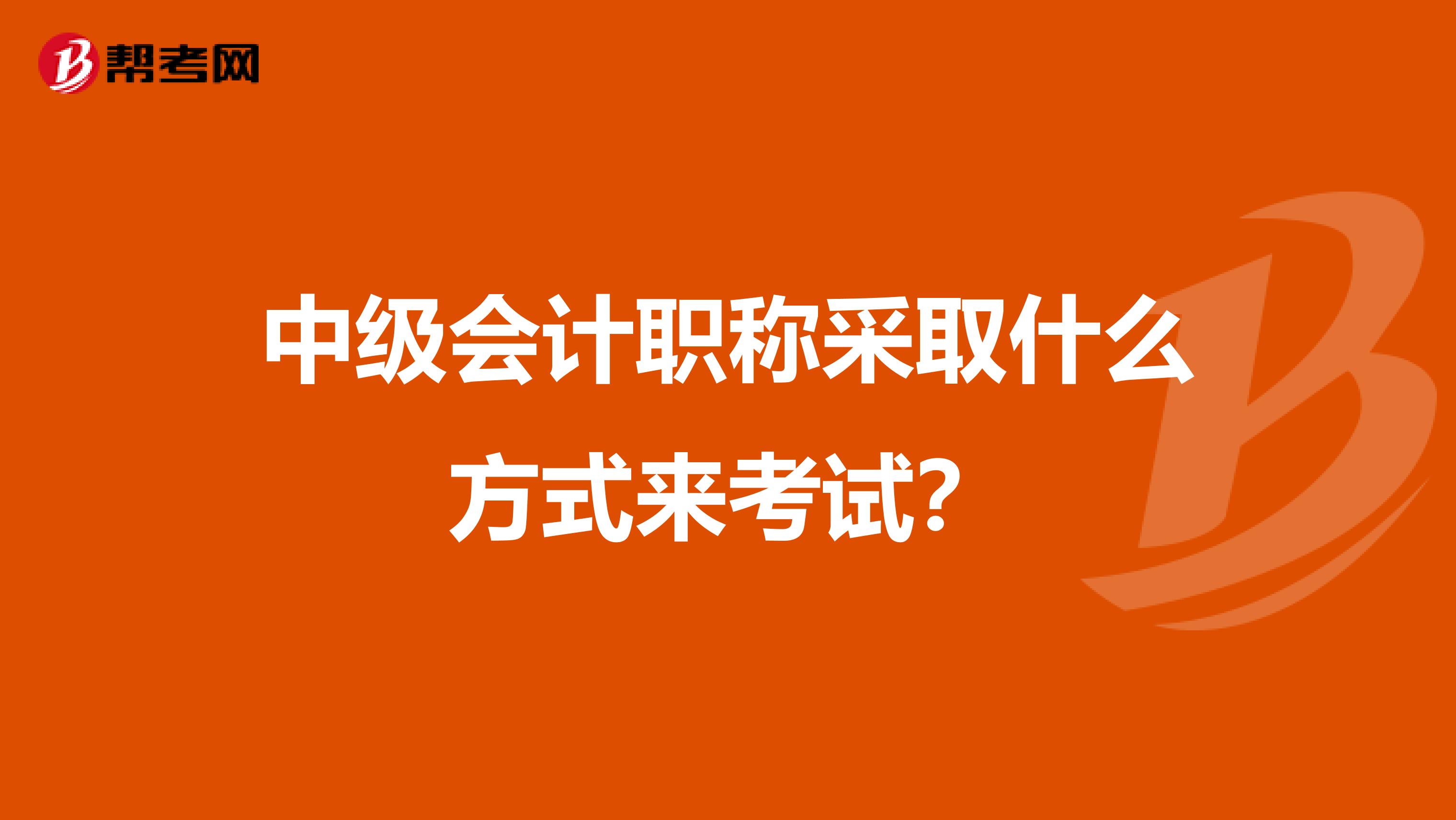 中级会计职称采取什么方式来考试？