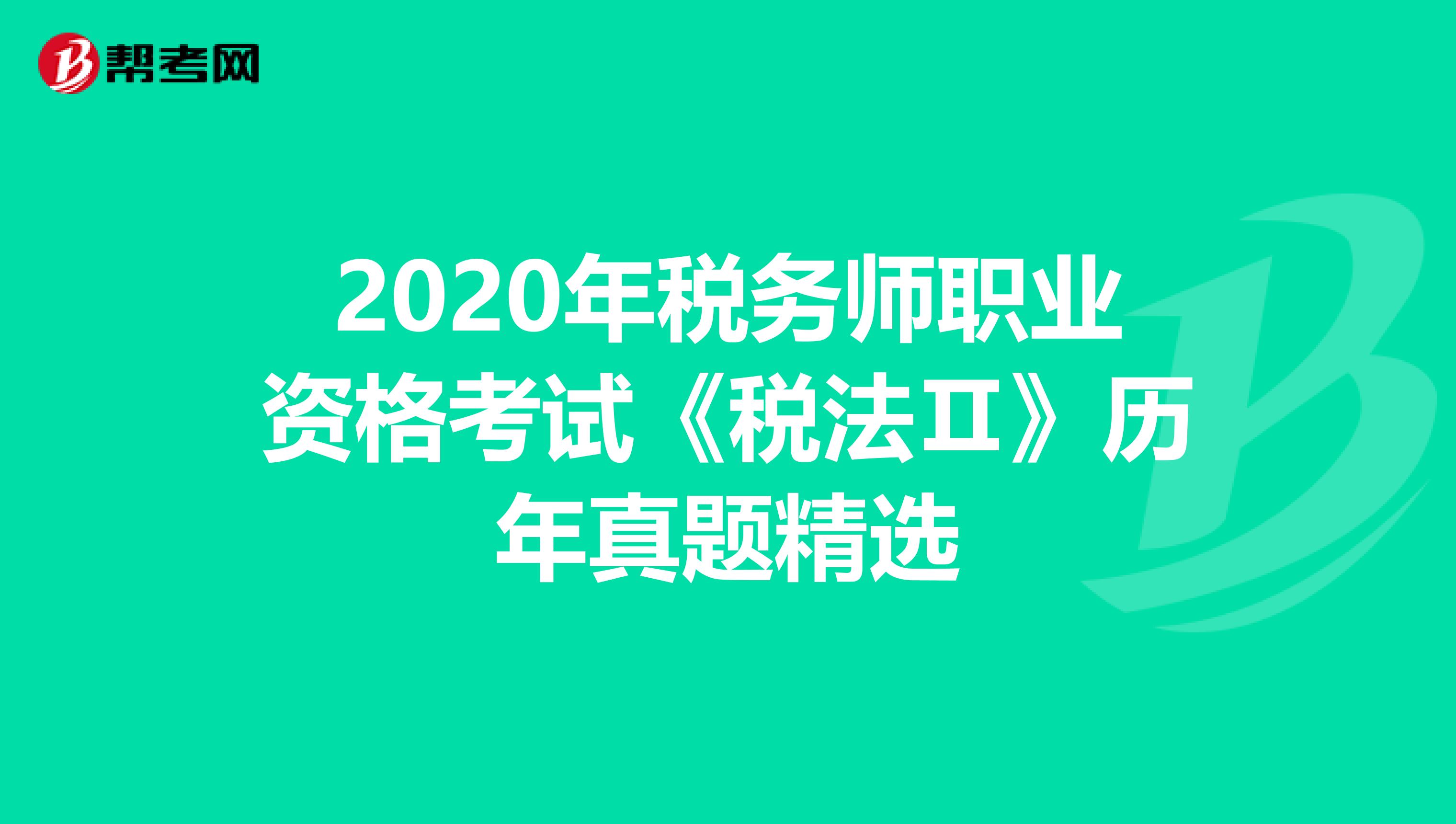 2020年稅務師職業(yè)資格考試《稅法Ⅱ》歷年真題精選