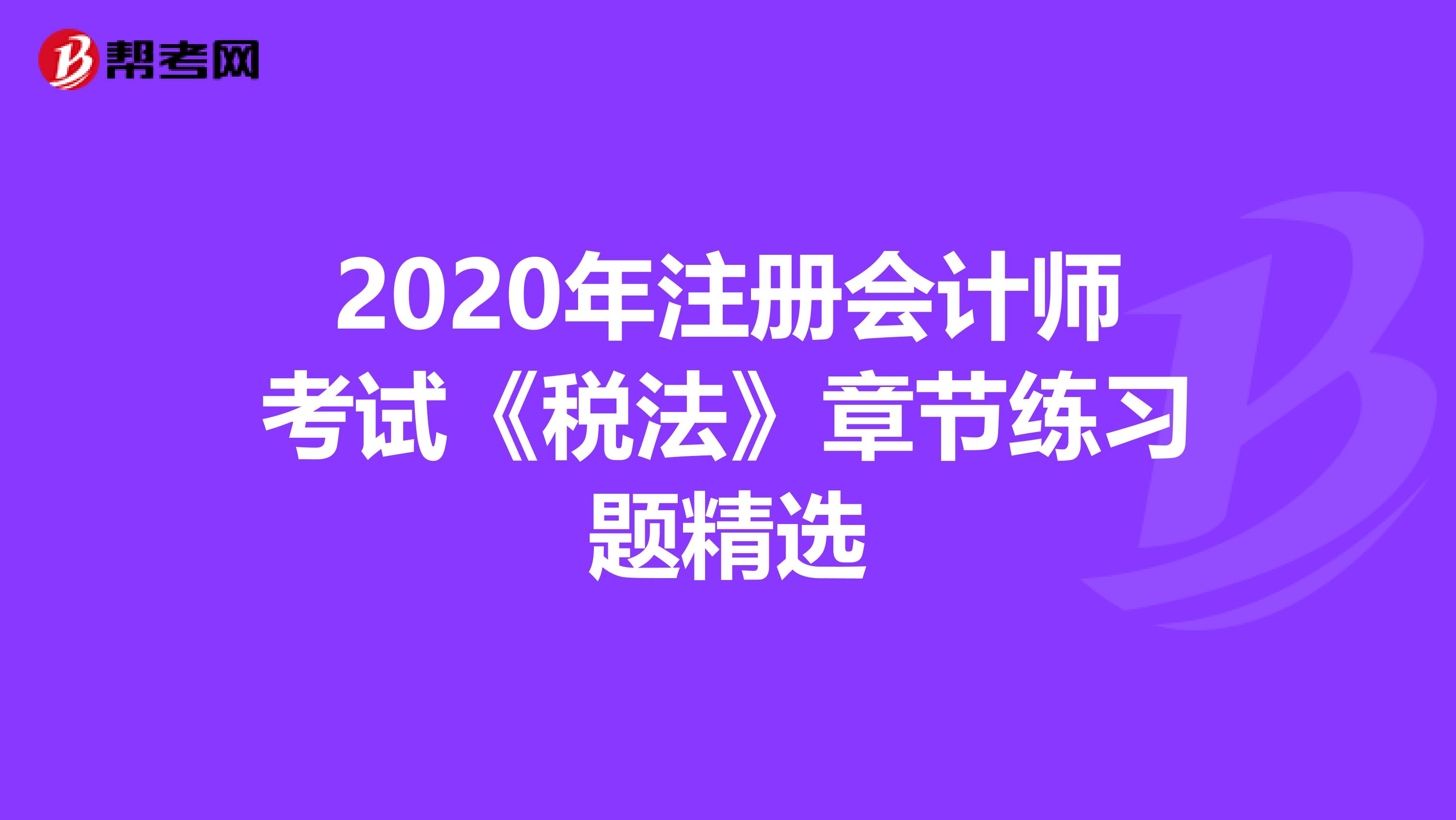 2020年注册会计师考试《税法》章节练习题精选