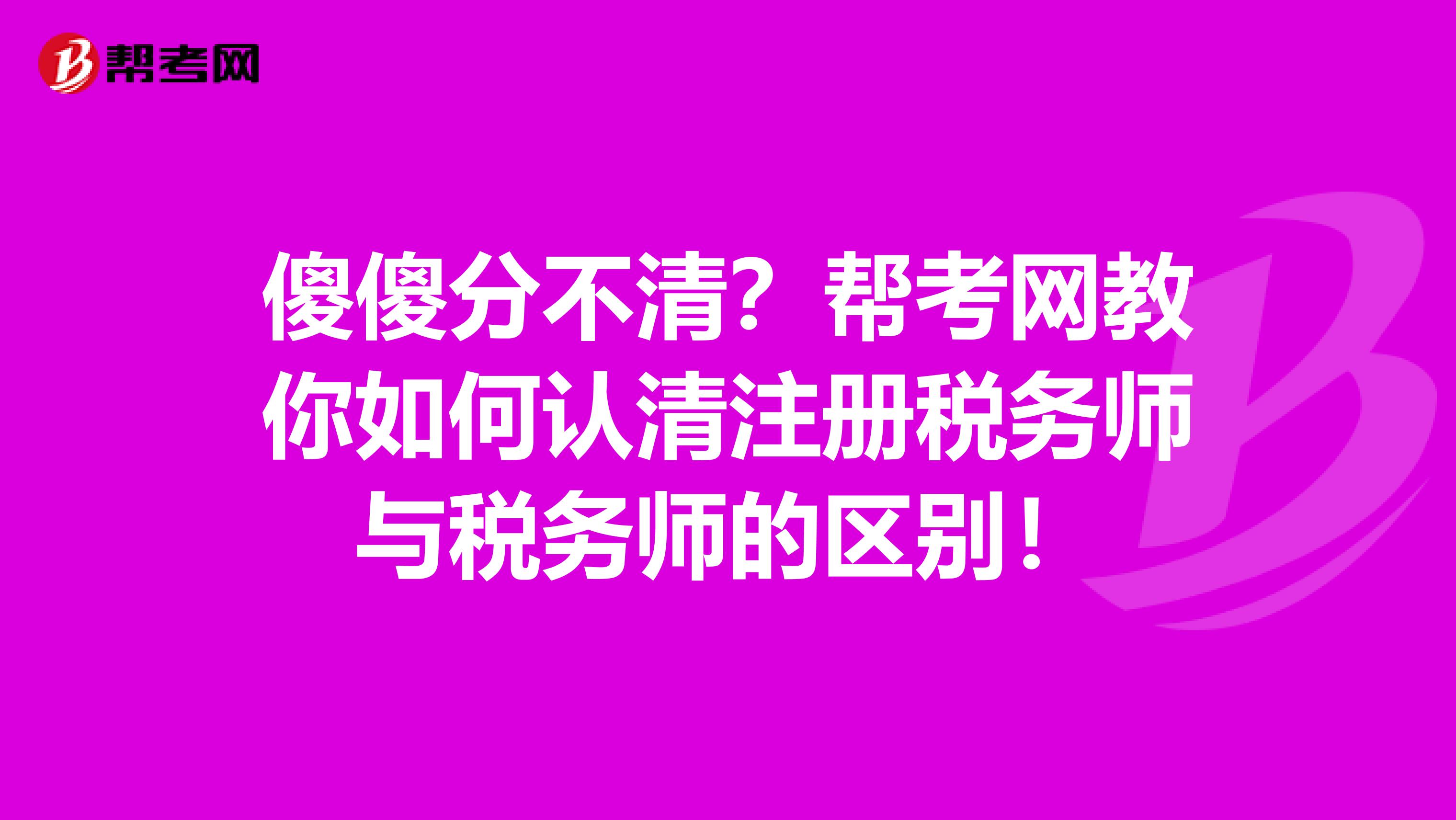 傻傻分不清？幫考網教你如何認清注冊稅務師與稅務師的區別！