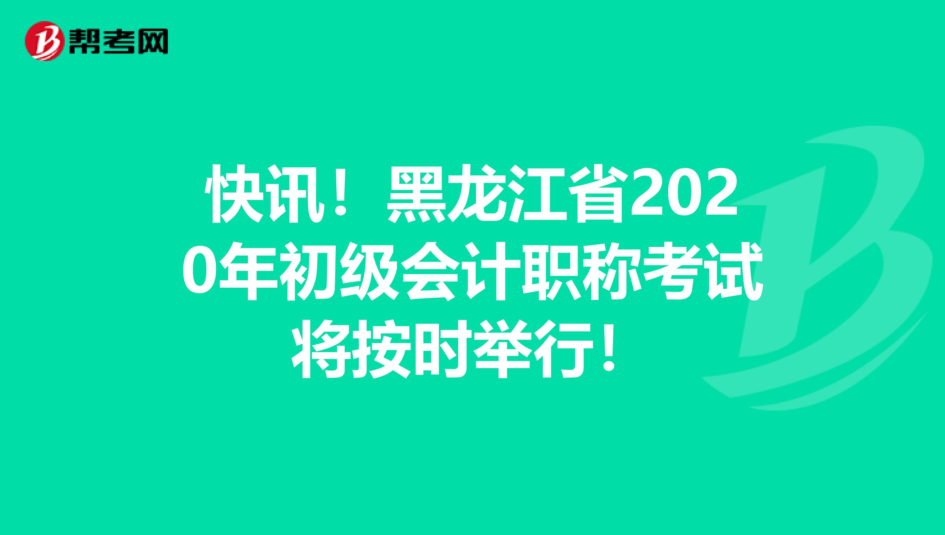 快讯！黑龙江省2020年初级会计职称考试将按时举行！