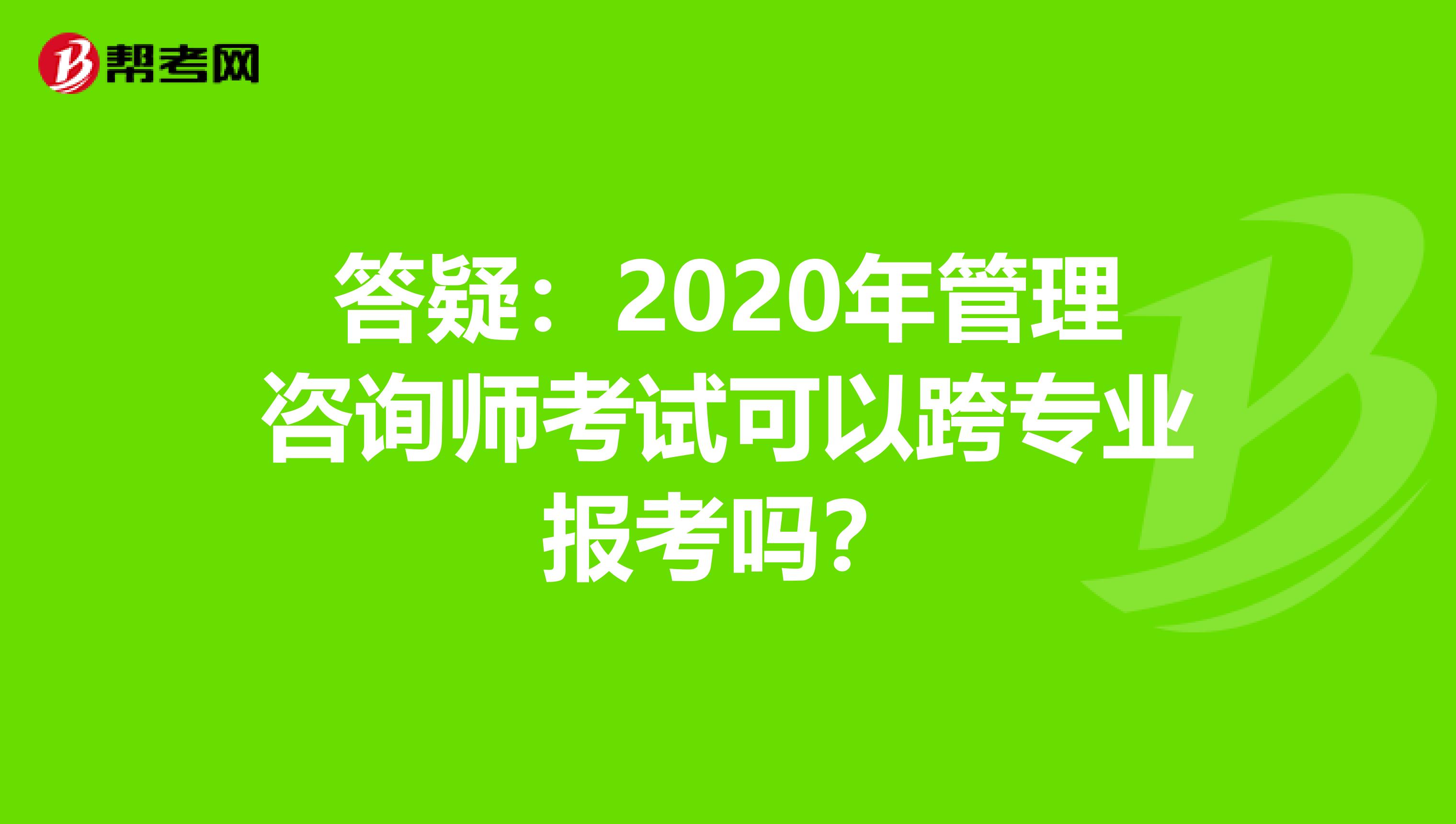 答疑：2020年管理咨詢師考試可以跨專業報考嗎？