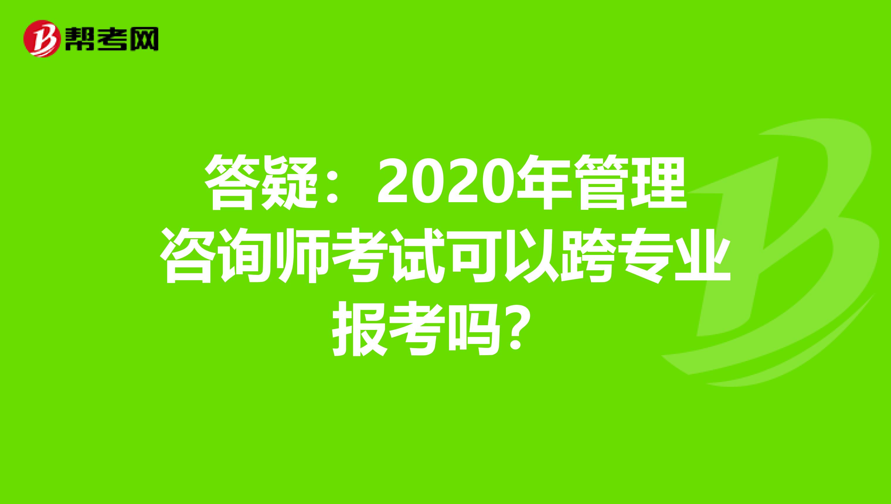 答疑：2020年管理咨询师考试可以跨专业报考吗？