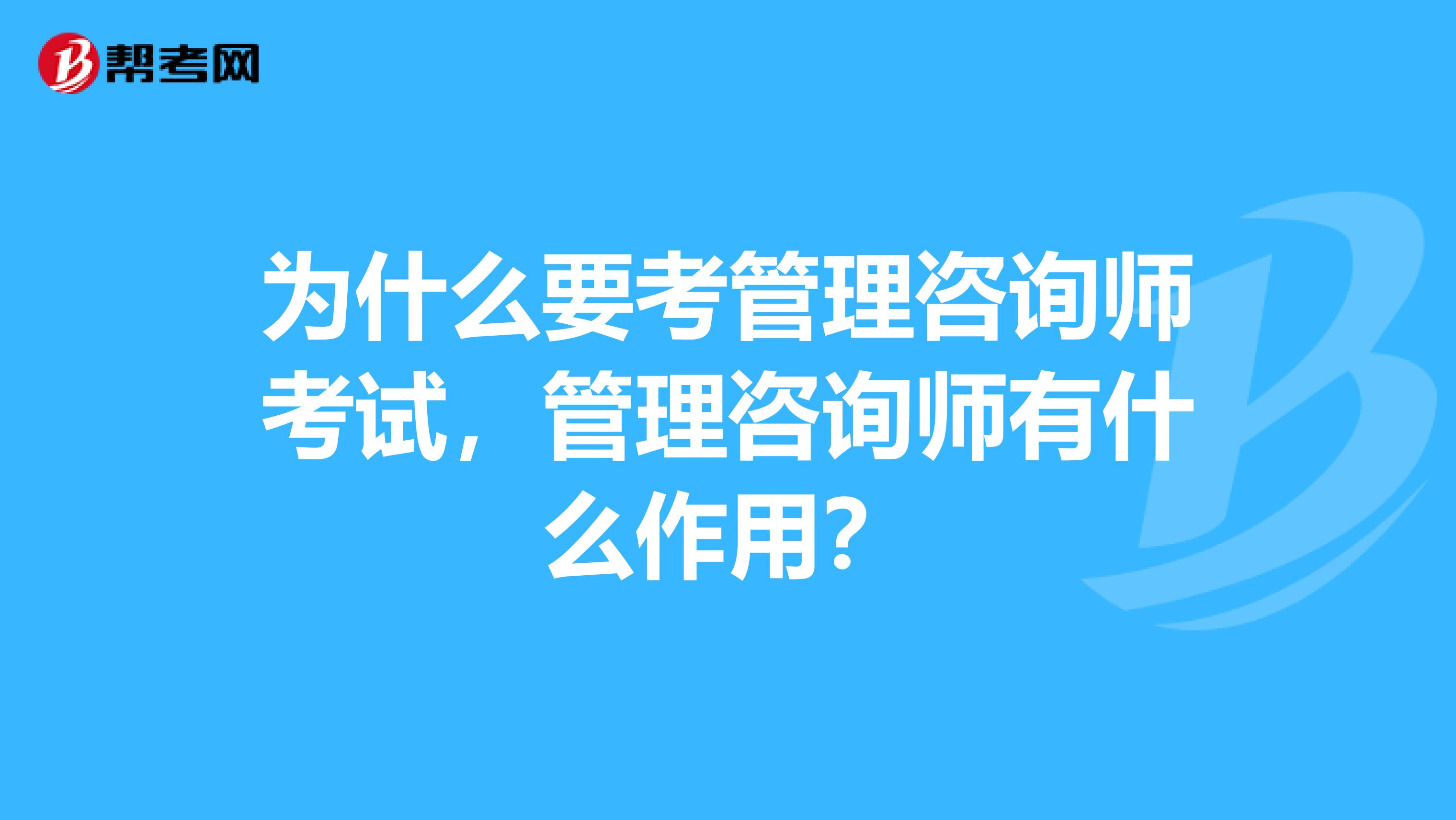 为什么要考管理咨询师考试，管理咨询师有什么作用？