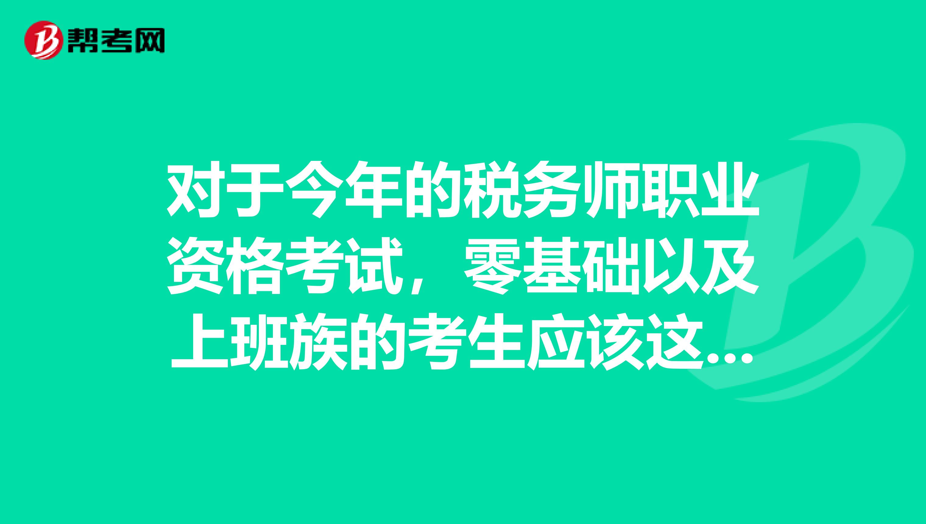 对于今年的税务师职业资格考试，零基础以及上班族的考生应该这样备考！