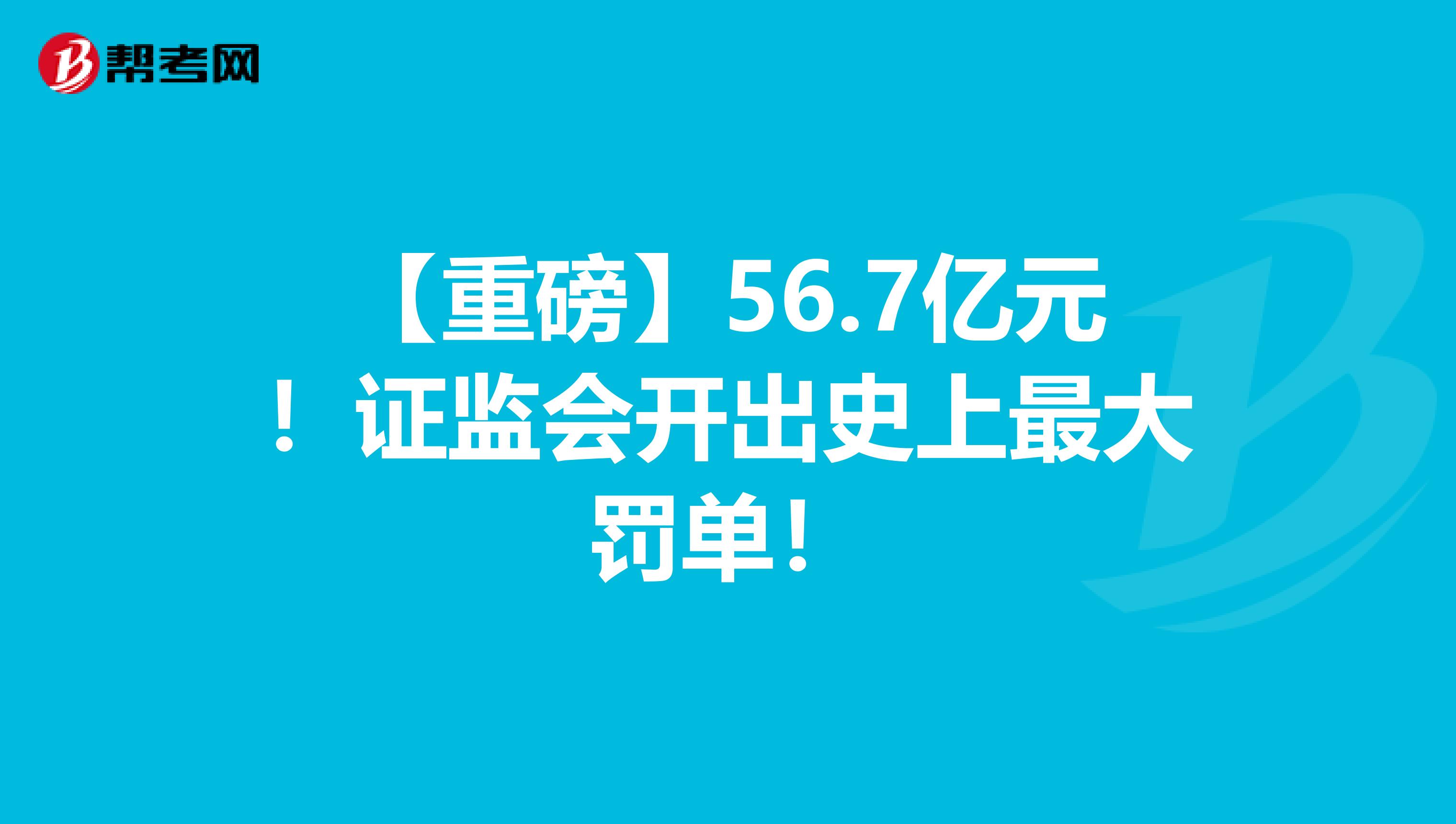 【重磅】56.7亿元！证监会开出史上最大罚单！